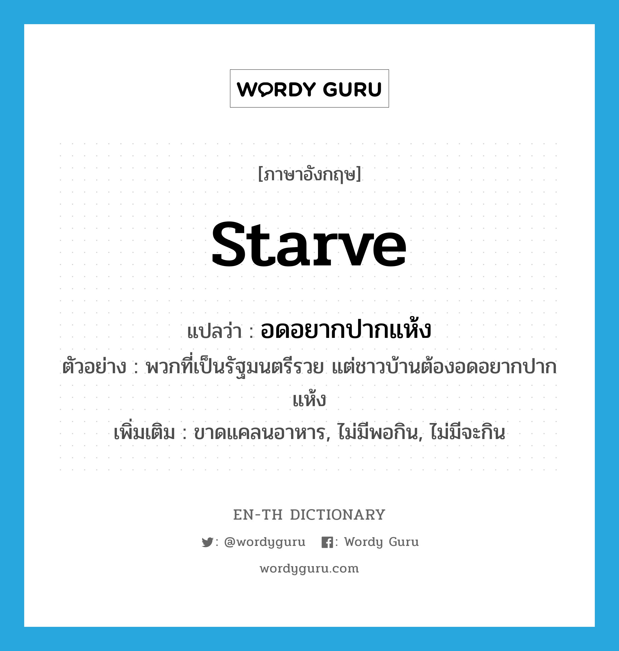 starve แปลว่า?, คำศัพท์ภาษาอังกฤษ starve แปลว่า อดอยากปากแห้ง ประเภท V ตัวอย่าง พวกที่เป็นรัฐมนตรีรวย แต่ชาวบ้านต้องอดอยากปากแห้ง เพิ่มเติม ขาดแคลนอาหาร, ไม่มีพอกิน, ไม่มีจะกิน หมวด V