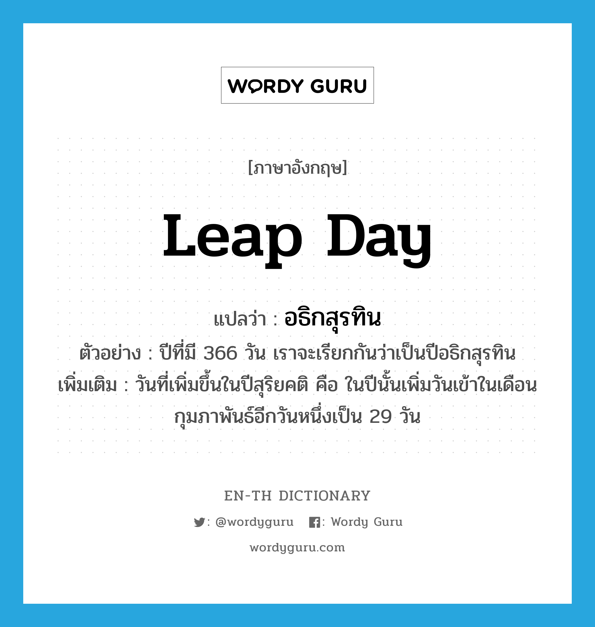 leap day แปลว่า?, คำศัพท์ภาษาอังกฤษ leap day แปลว่า อธิกสุรทิน ประเภท N ตัวอย่าง ปีที่มี 366 วัน เราจะเรียกกันว่าเป็นปีอธิกสุรทิน เพิ่มเติม วันที่เพิ่มขึ้นในปีสุริยคติ คือ ในปีนั้นเพิ่มวันเข้าในเดือนกุมภาพันธ์อีกวันหนึ่งเป็น 29 วัน หมวด N