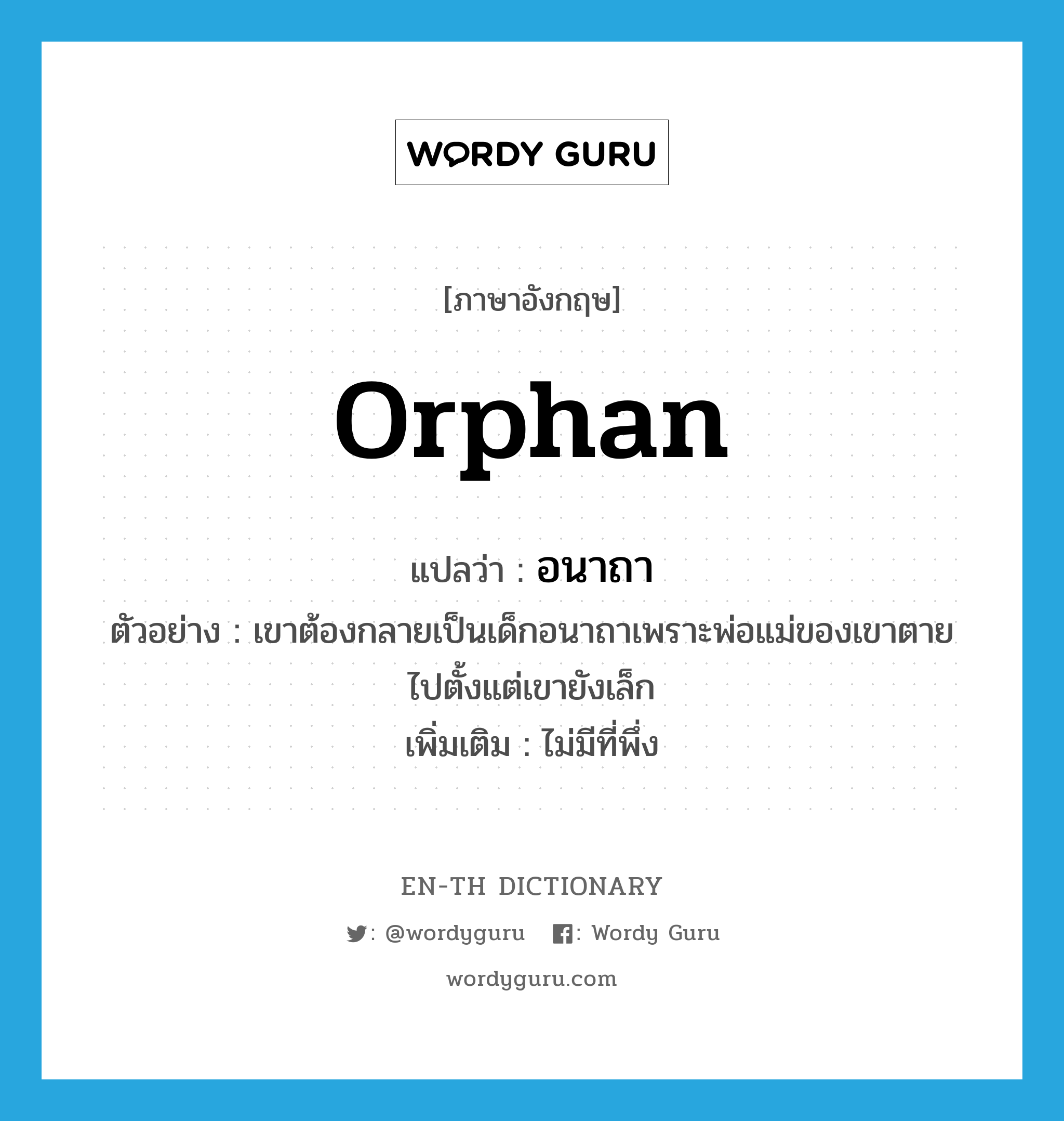 orphan แปลว่า?, คำศัพท์ภาษาอังกฤษ orphan แปลว่า อนาถา ประเภท ADJ ตัวอย่าง เขาต้องกลายเป็นเด็กอนาถาเพราะพ่อแม่ของเขาตายไปตั้งแต่เขายังเล็ก เพิ่มเติม ไม่มีที่พึ่ง หมวด ADJ