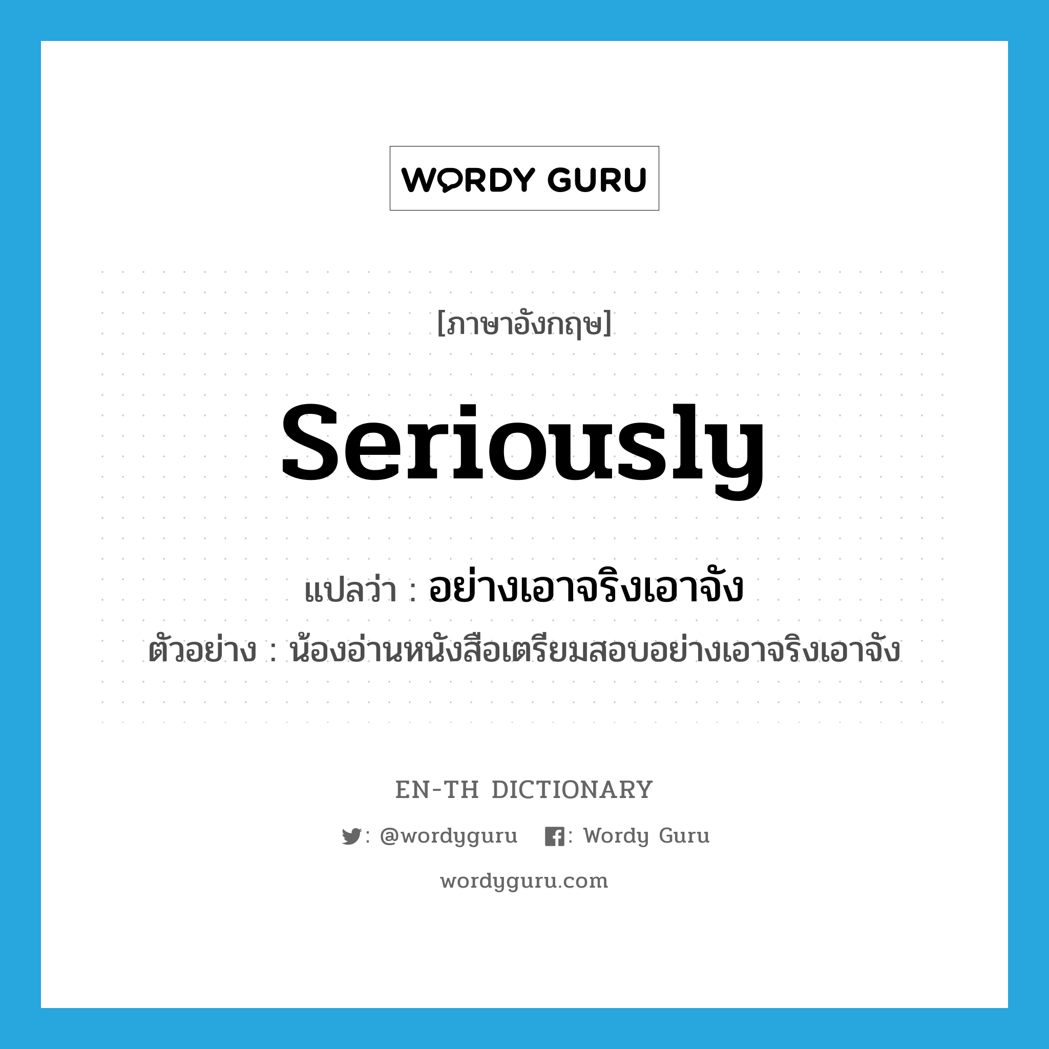 seriously แปลว่า?, คำศัพท์ภาษาอังกฤษ seriously แปลว่า อย่างเอาจริงเอาจัง ประเภท ADV ตัวอย่าง น้องอ่านหนังสือเตรียมสอบอย่างเอาจริงเอาจัง หมวด ADV