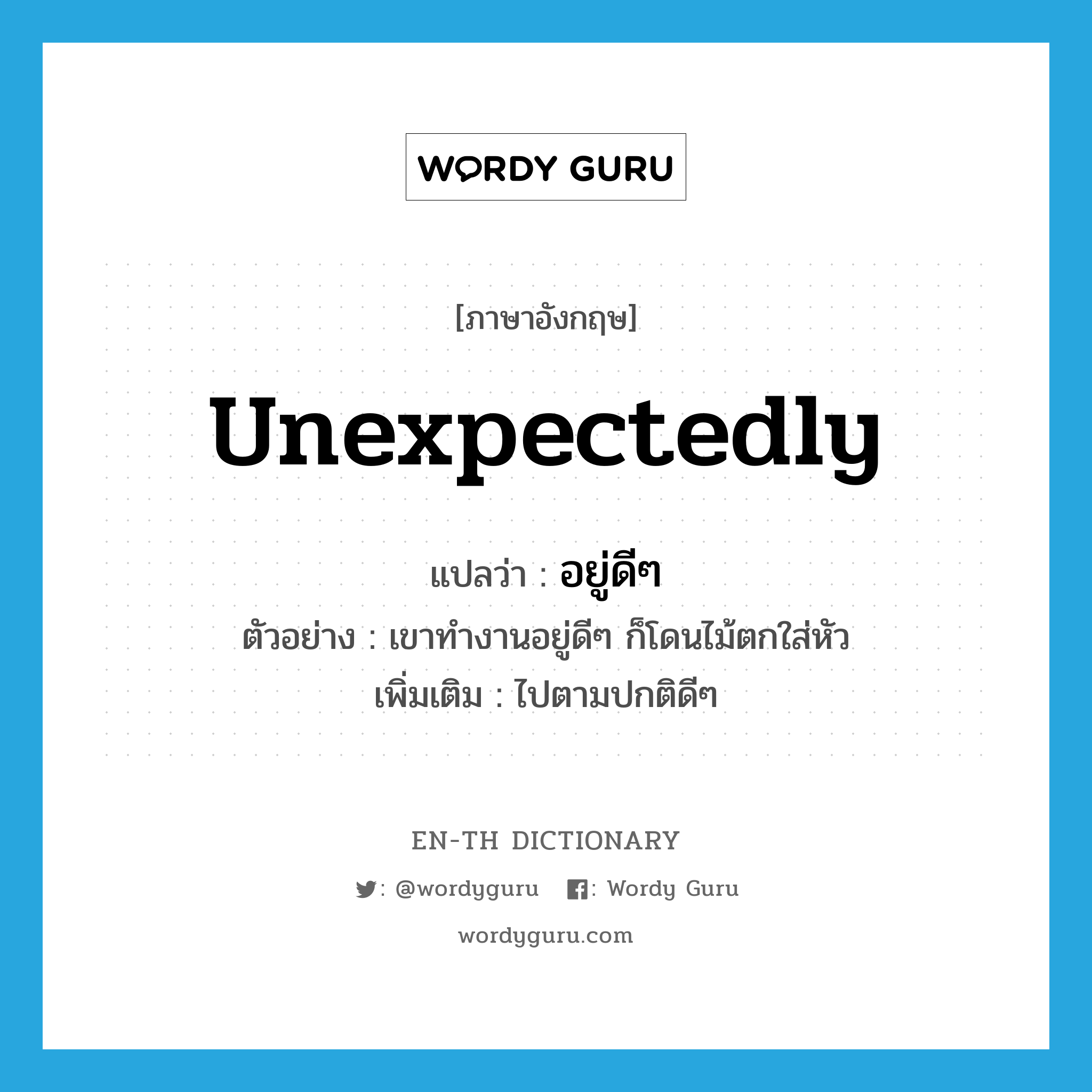 unexpectedly แปลว่า?, คำศัพท์ภาษาอังกฤษ unexpectedly แปลว่า อยู่ดีๆ ประเภท ADV ตัวอย่าง เขาทำงานอยู่ดีๆ ก็โดนไม้ตกใส่หัว เพิ่มเติม ไปตามปกติดีๆ หมวด ADV