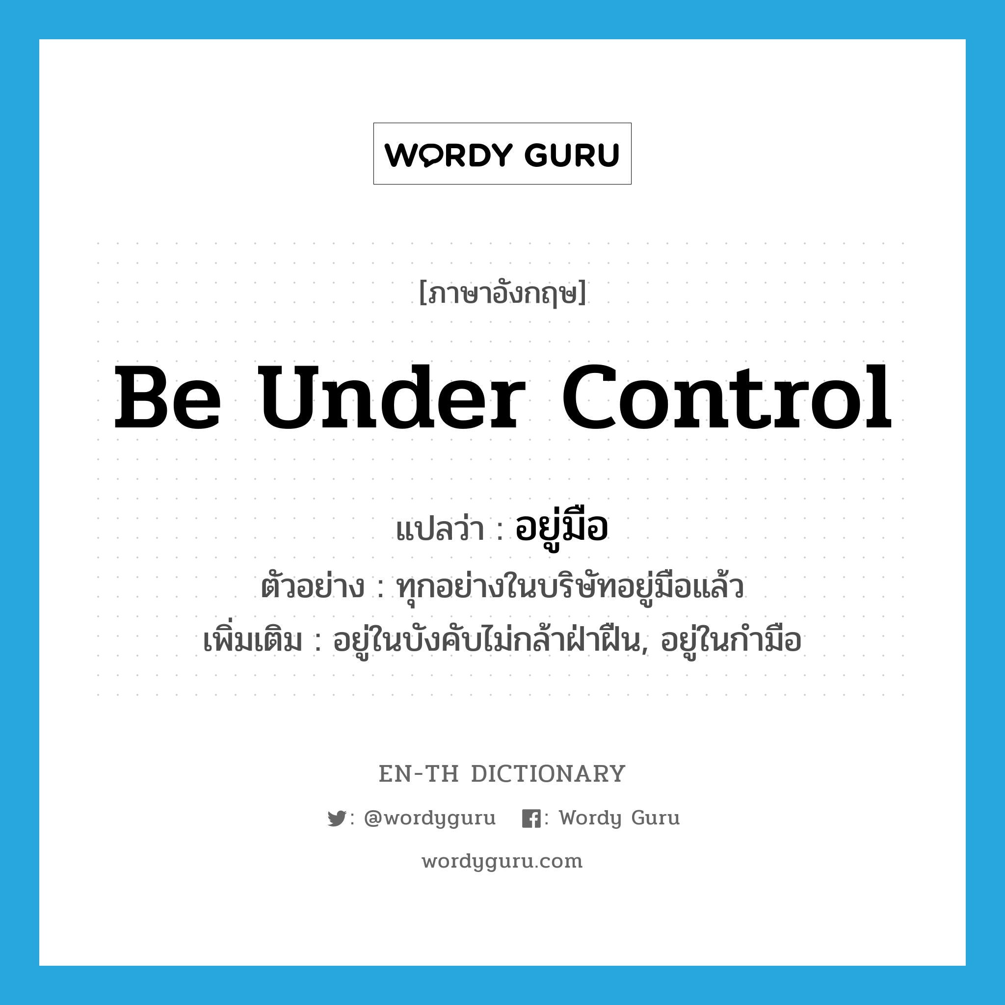 be under control แปลว่า?, คำศัพท์ภาษาอังกฤษ be under control แปลว่า อยู่มือ ประเภท V ตัวอย่าง ทุกอย่างในบริษัทอยู่มือแล้ว เพิ่มเติม อยู่ในบังคับไม่กล้าฝ่าฝืน, อยู่ในกำมือ หมวด V