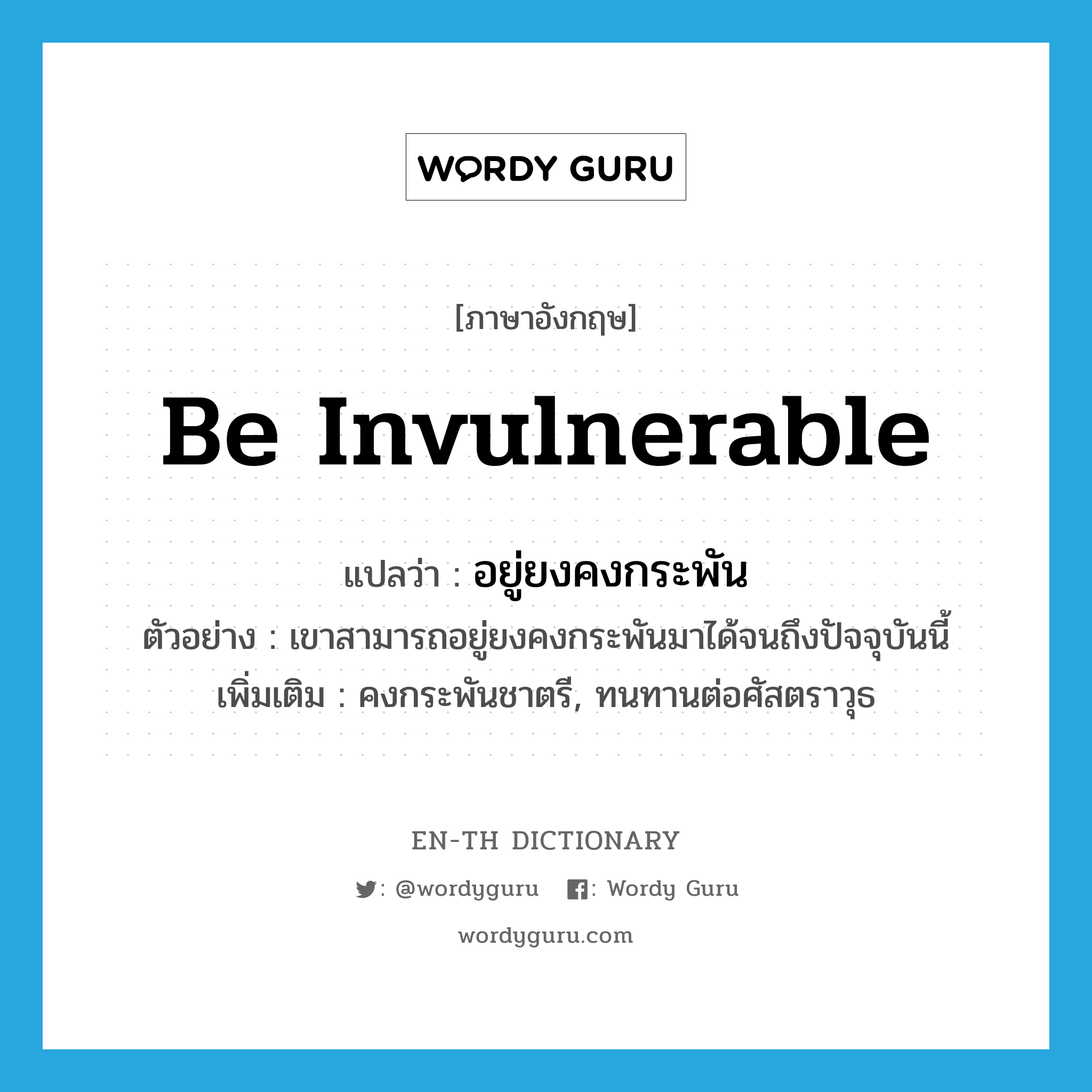 be invulnerable แปลว่า?, คำศัพท์ภาษาอังกฤษ be invulnerable แปลว่า อยู่ยงคงกระพัน ประเภท V ตัวอย่าง เขาสามารถอยู่ยงคงกระพันมาได้จนถึงปัจจุบันนี้ เพิ่มเติม คงกระพันชาตรี, ทนทานต่อศัสตราวุธ หมวด V