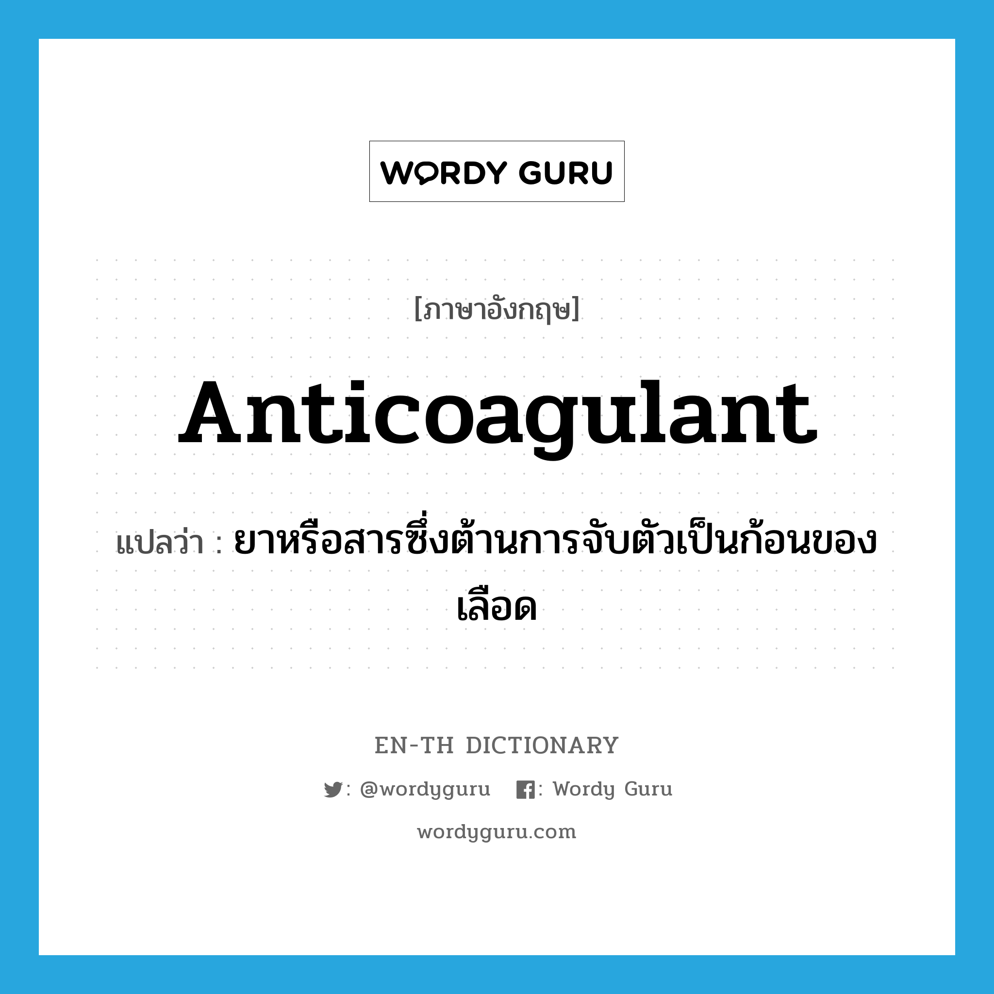 anticoagulant แปลว่า?, คำศัพท์ภาษาอังกฤษ anticoagulant แปลว่า ยาหรือสารซึ่งต้านการจับตัวเป็นก้อนของเลือด ประเภท N หมวด N