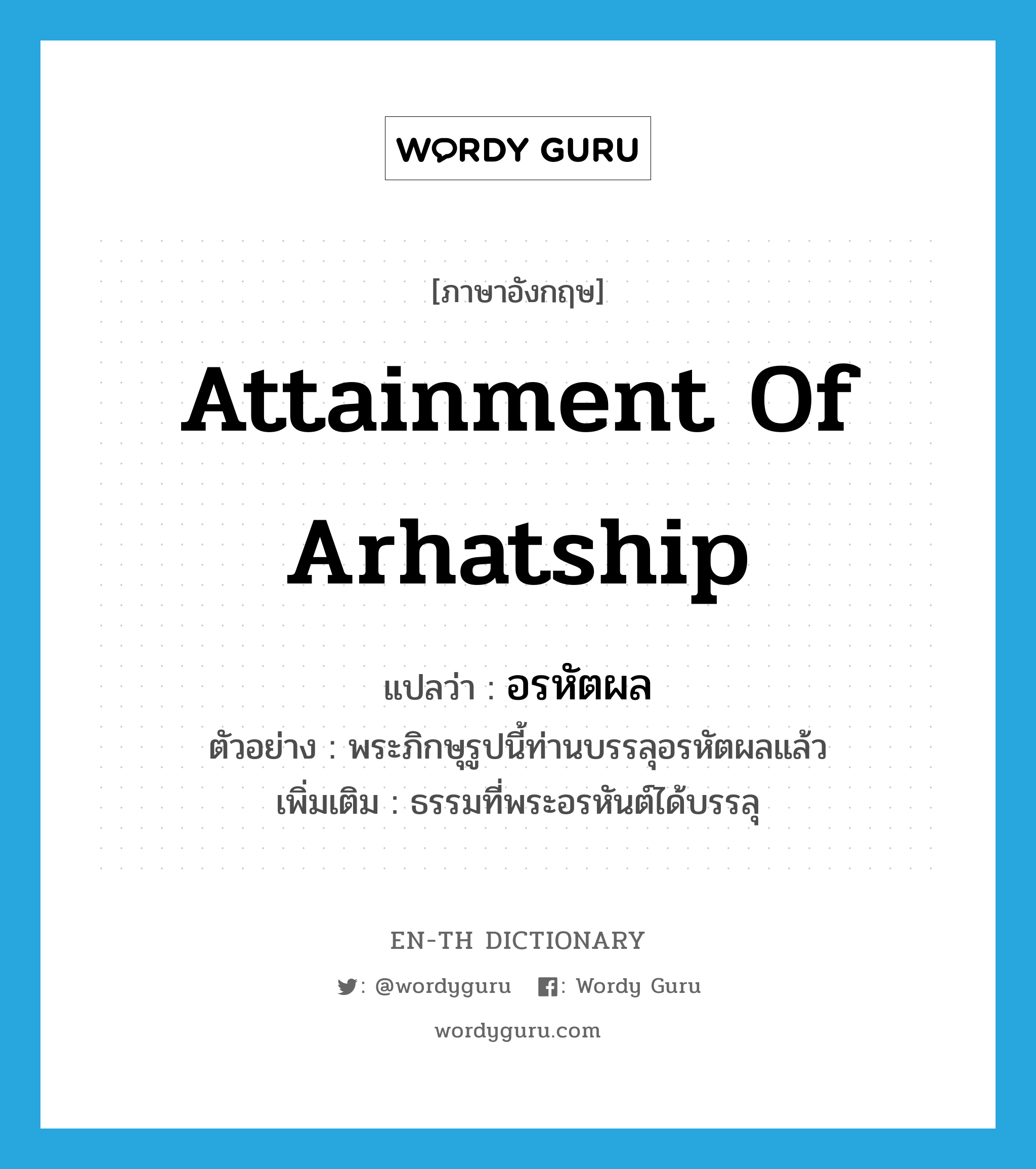 attainment of Arhatship แปลว่า?, คำศัพท์ภาษาอังกฤษ attainment of Arhatship แปลว่า อรหัตผล ประเภท N ตัวอย่าง พระภิกษุรูปนี้ท่านบรรลุอรหัตผลแล้ว เพิ่มเติม ธรรมที่พระอรหันต์ได้บรรลุ หมวด N