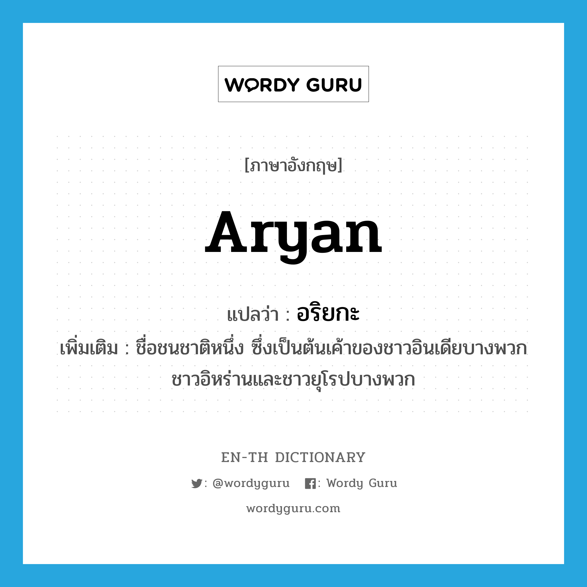 Aryan แปลว่า?, คำศัพท์ภาษาอังกฤษ Aryan แปลว่า อริยกะ ประเภท N เพิ่มเติม ชื่อชนชาติหนึ่ง ซึ่งเป็นต้นเค้าของชาวอินเดียบางพวก ชาวอิหร่านและชาวยุโรปบางพวก หมวด N