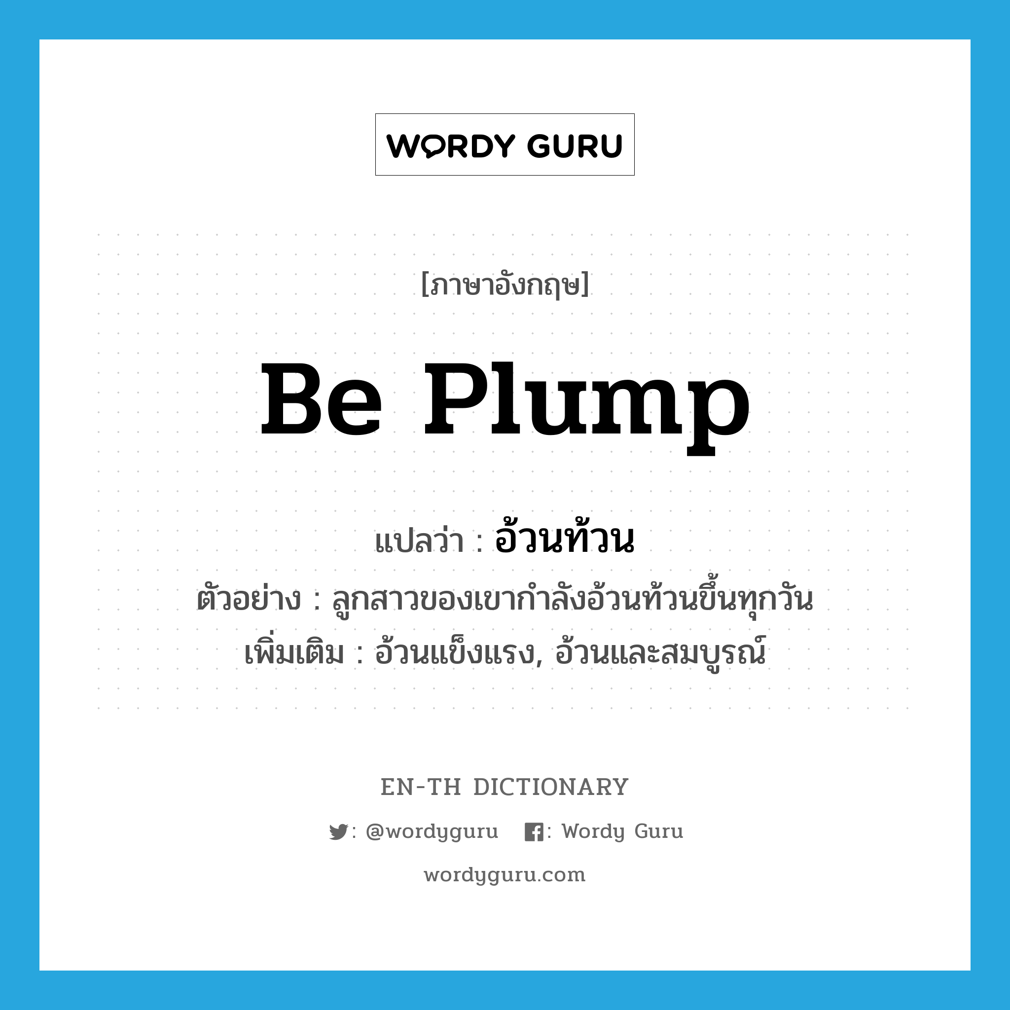 be plump แปลว่า?, คำศัพท์ภาษาอังกฤษ be plump แปลว่า อ้วนท้วน ประเภท V ตัวอย่าง ลูกสาวของเขากำลังอ้วนท้วนขึ้นทุกวัน เพิ่มเติม อ้วนแข็งแรง, อ้วนและสมบูรณ์ หมวด V