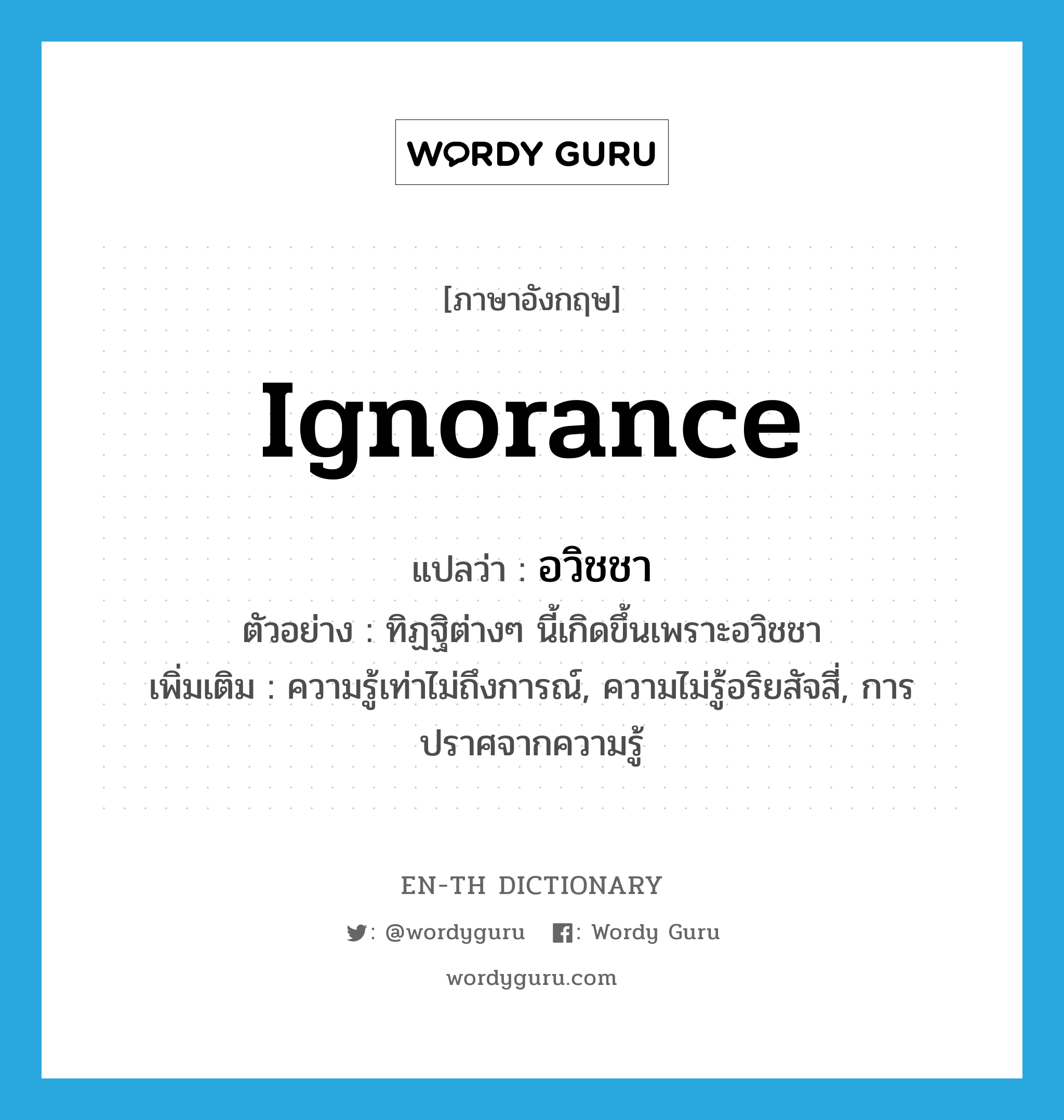 ignorance แปลว่า?, คำศัพท์ภาษาอังกฤษ ignorance แปลว่า อวิชชา ประเภท N ตัวอย่าง ทิฏฐิต่างๆ นี้เกิดขึ้นเพราะอวิชชา เพิ่มเติม ความรู้เท่าไม่ถึงการณ์, ความไม่รู้อริยสัจสี่, การปราศจากความรู้ หมวด N