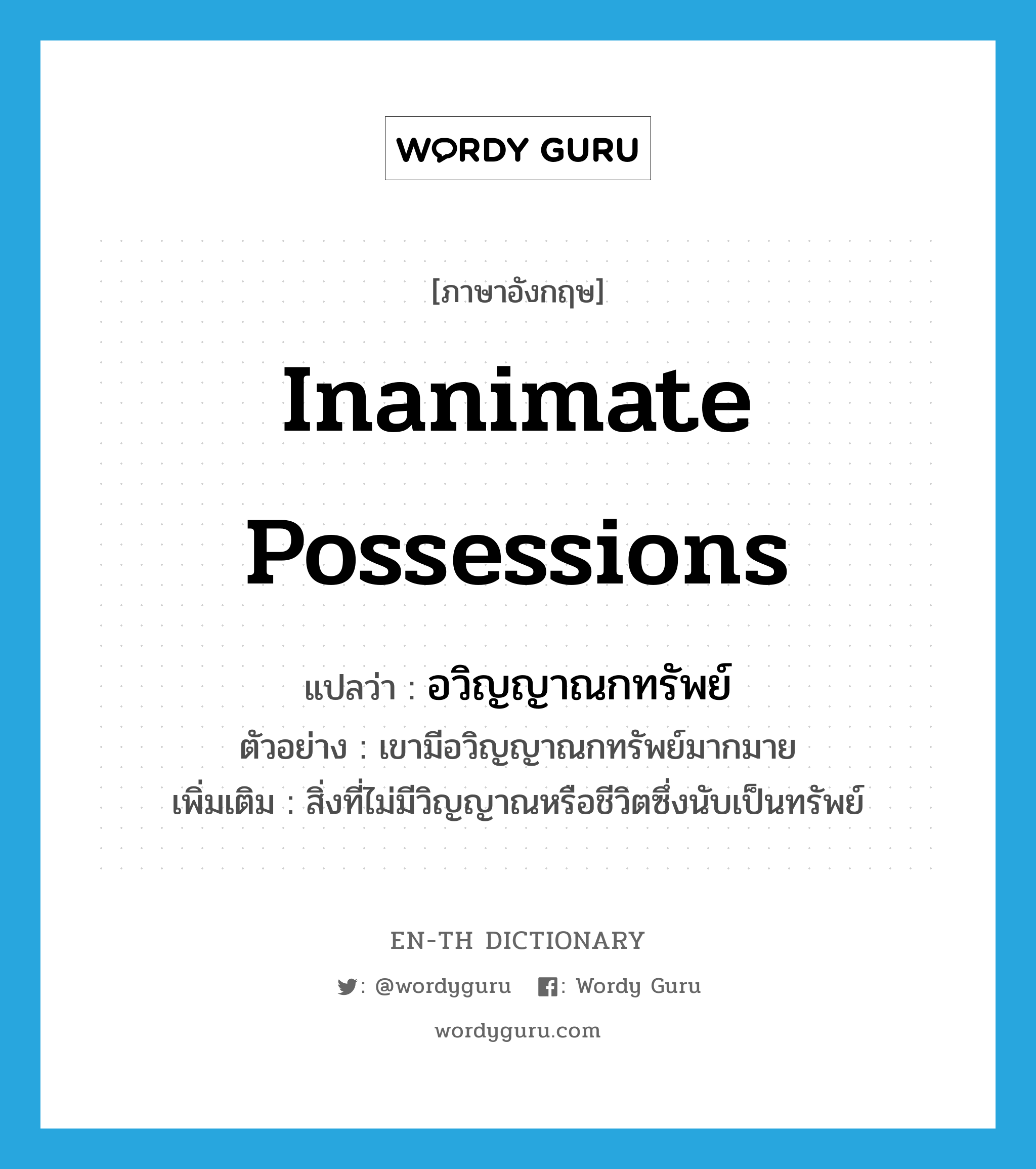 inanimate possessions แปลว่า?, คำศัพท์ภาษาอังกฤษ inanimate possessions แปลว่า อวิญญาณกทรัพย์ ประเภท N ตัวอย่าง เขามีอวิญญาณกทรัพย์มากมาย เพิ่มเติม สิ่งที่ไม่มีวิญญาณหรือชีวิตซึ่งนับเป็นทรัพย์ หมวด N