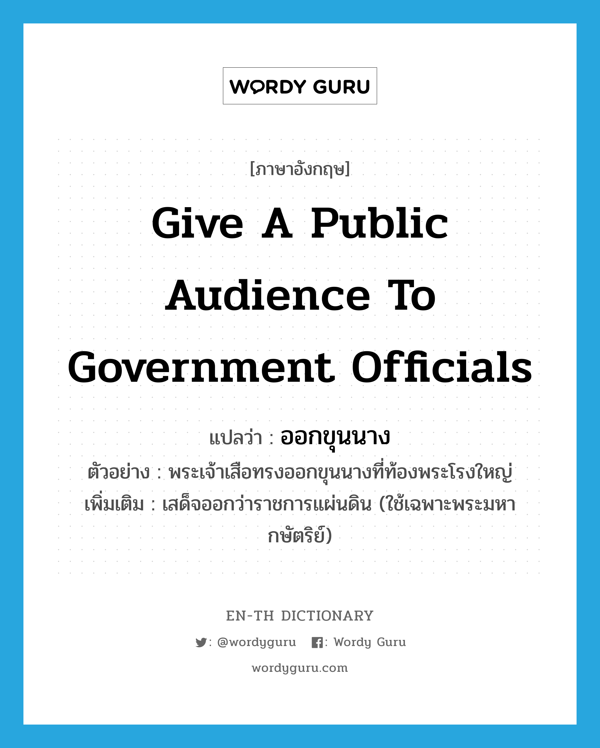 give a public audience to government officials แปลว่า?, คำศัพท์ภาษาอังกฤษ give a public audience to government officials แปลว่า ออกขุนนาง ประเภท V ตัวอย่าง พระเจ้าเสือทรงออกขุนนางที่ท้องพระโรงใหญ่ เพิ่มเติม เสด็จออกว่าราชการแผ่นดิน (ใช้เฉพาะพระมหากษัตริย์) หมวด V