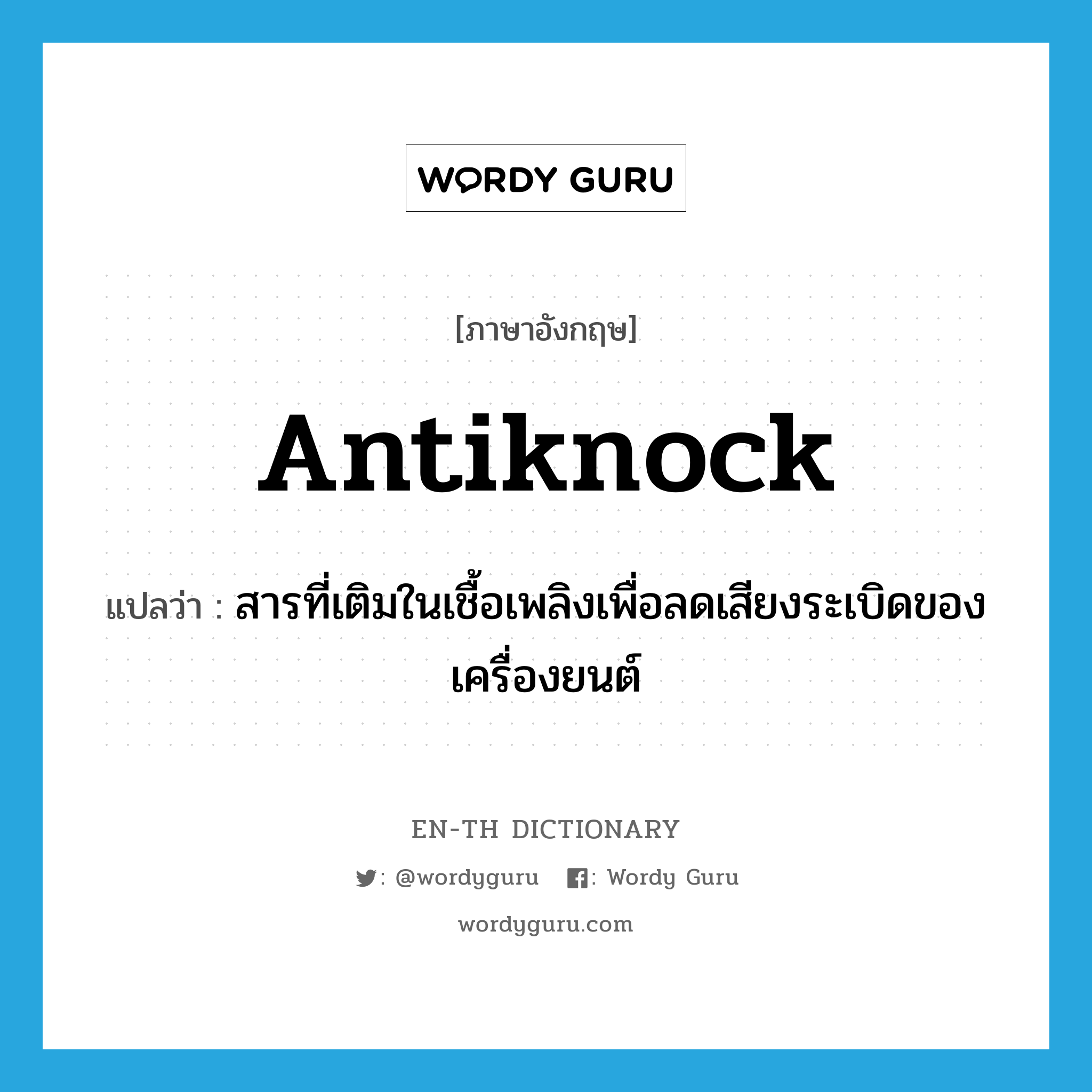 antiknock แปลว่า?, คำศัพท์ภาษาอังกฤษ antiknock แปลว่า สารที่เติมในเชื้อเพลิงเพื่อลดเสียงระเบิดของเครื่องยนต์ ประเภท N หมวด N