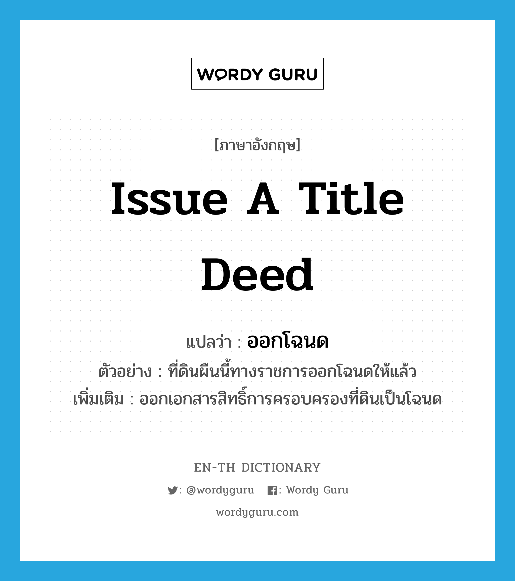 issue a title deed แปลว่า?, คำศัพท์ภาษาอังกฤษ issue a title deed แปลว่า ออกโฉนด ประเภท V ตัวอย่าง ที่ดินผืนนี้ทางราชการออกโฉนดให้แล้ว เพิ่มเติม ออกเอกสารสิทธิ์การครอบครองที่ดินเป็นโฉนด หมวด V