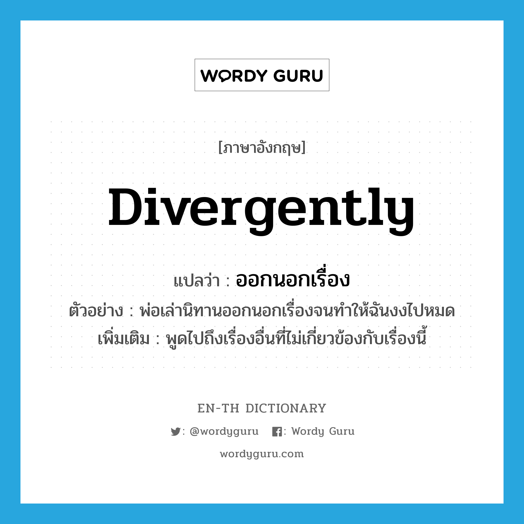 divergently แปลว่า?, คำศัพท์ภาษาอังกฤษ divergently แปลว่า ออกนอกเรื่อง ประเภท ADV ตัวอย่าง พ่อเล่านิทานออกนอกเรื่องจนทำให้ฉันงงไปหมด เพิ่มเติม พูดไปถึงเรื่องอื่นที่ไม่เกี่ยวข้องกับเรื่องนี้ หมวด ADV