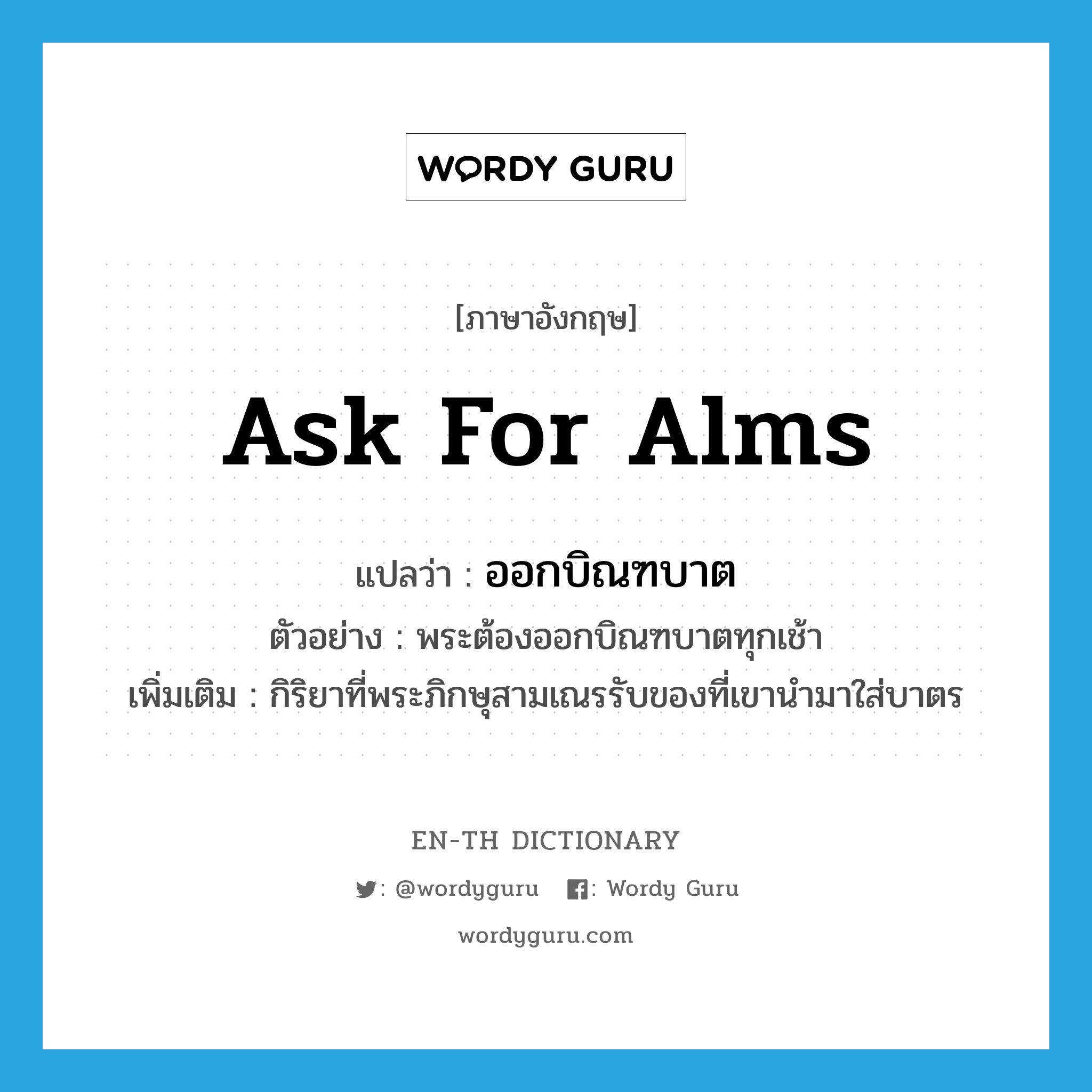 ask for alms แปลว่า?, คำศัพท์ภาษาอังกฤษ ask for alms แปลว่า ออกบิณฑบาต ประเภท V ตัวอย่าง พระต้องออกบิณฑบาตทุกเช้า เพิ่มเติม กิริยาที่พระภิกษุสามเณรรับของที่เขานำมาใส่บาตร หมวด V