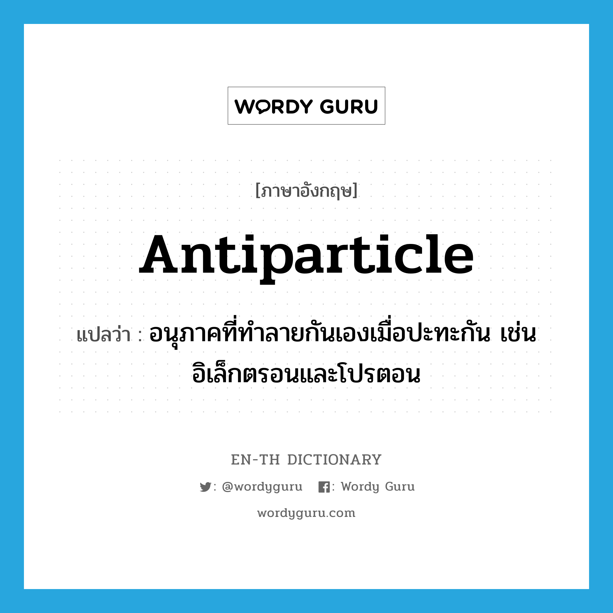 antiparticle แปลว่า?, คำศัพท์ภาษาอังกฤษ antiparticle แปลว่า อนุภาคที่ทำลายกันเองเมื่อปะทะกัน เช่น อิเล็กตรอนและโปรตอน ประเภท N หมวด N