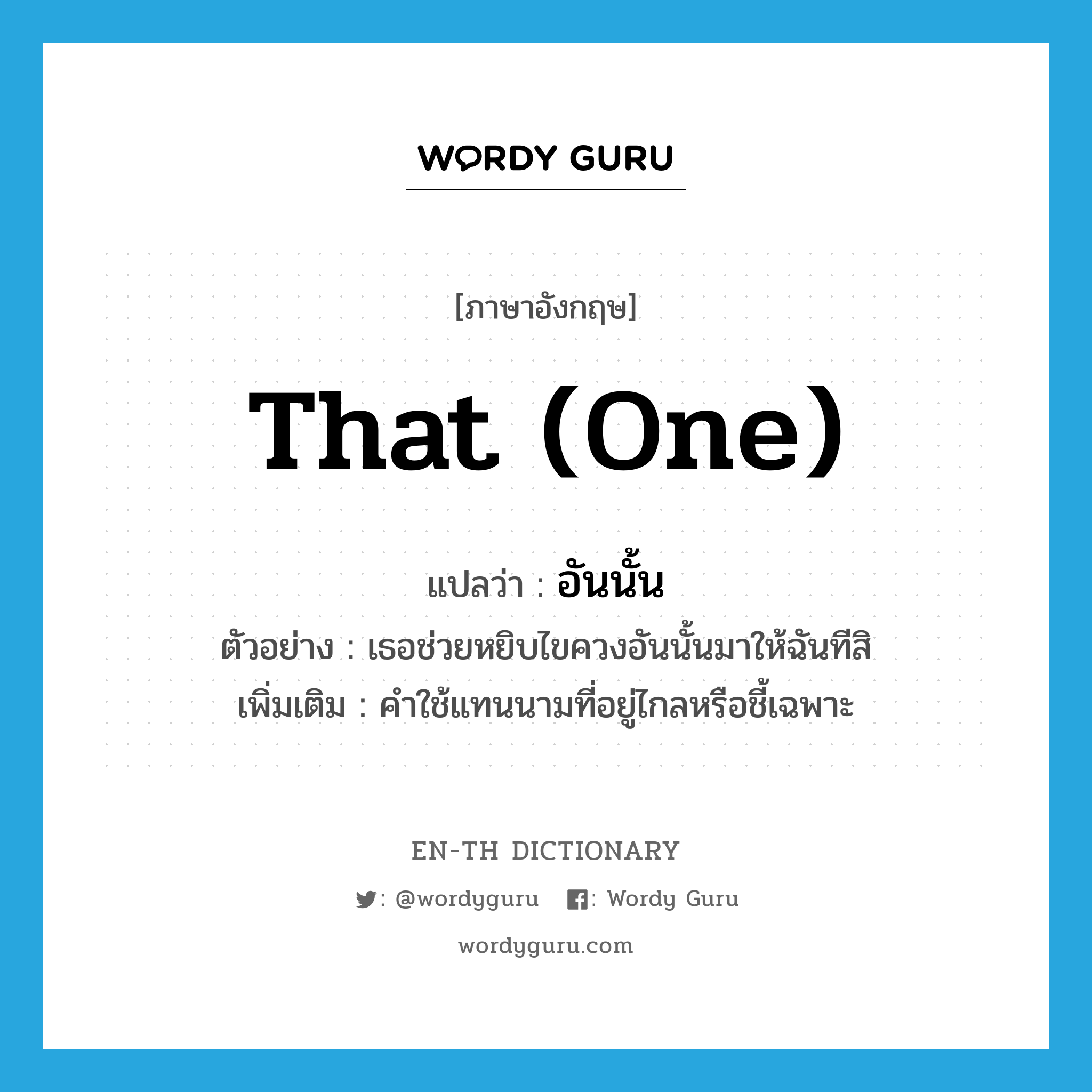 that (one) แปลว่า?, คำศัพท์ภาษาอังกฤษ that (one) แปลว่า อันนั้น ประเภท PRON ตัวอย่าง เธอช่วยหยิบไขควงอันนั้นมาให้ฉันทีสิ เพิ่มเติม คำใช้แทนนามที่อยู่ไกลหรือชี้เฉพาะ หมวด PRON