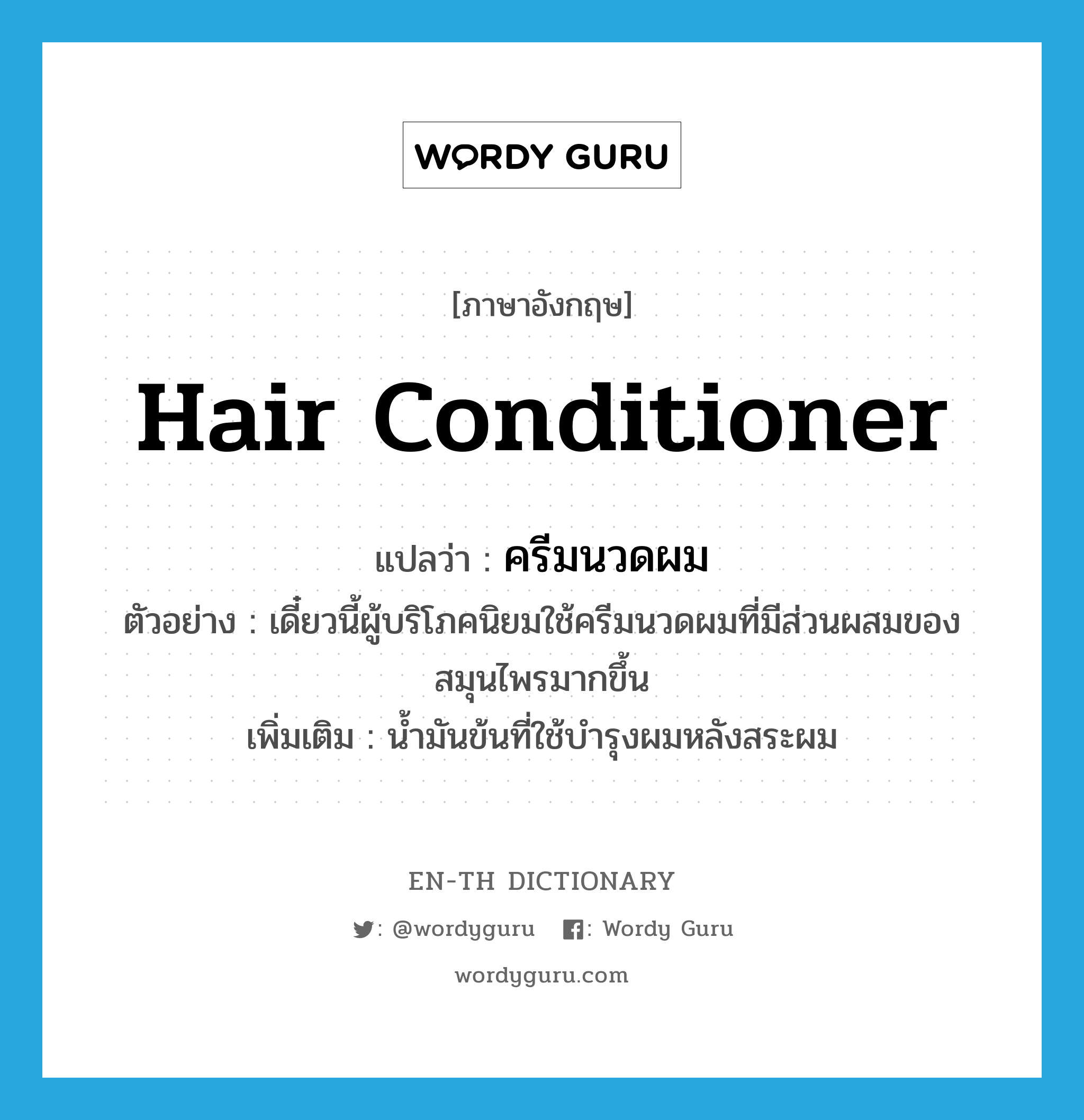 hair conditioner แปลว่า?, คำศัพท์ภาษาอังกฤษ hair conditioner แปลว่า ครีมนวดผม ประเภท N ตัวอย่าง เดี๋ยวนี้ผู้บริโภคนิยมใช้ครีมนวดผมที่มีส่วนผสมของสมุนไพรมากขึ้น เพิ่มเติม น้ำมันข้นที่ใช้บำรุงผมหลังสระผม หมวด N