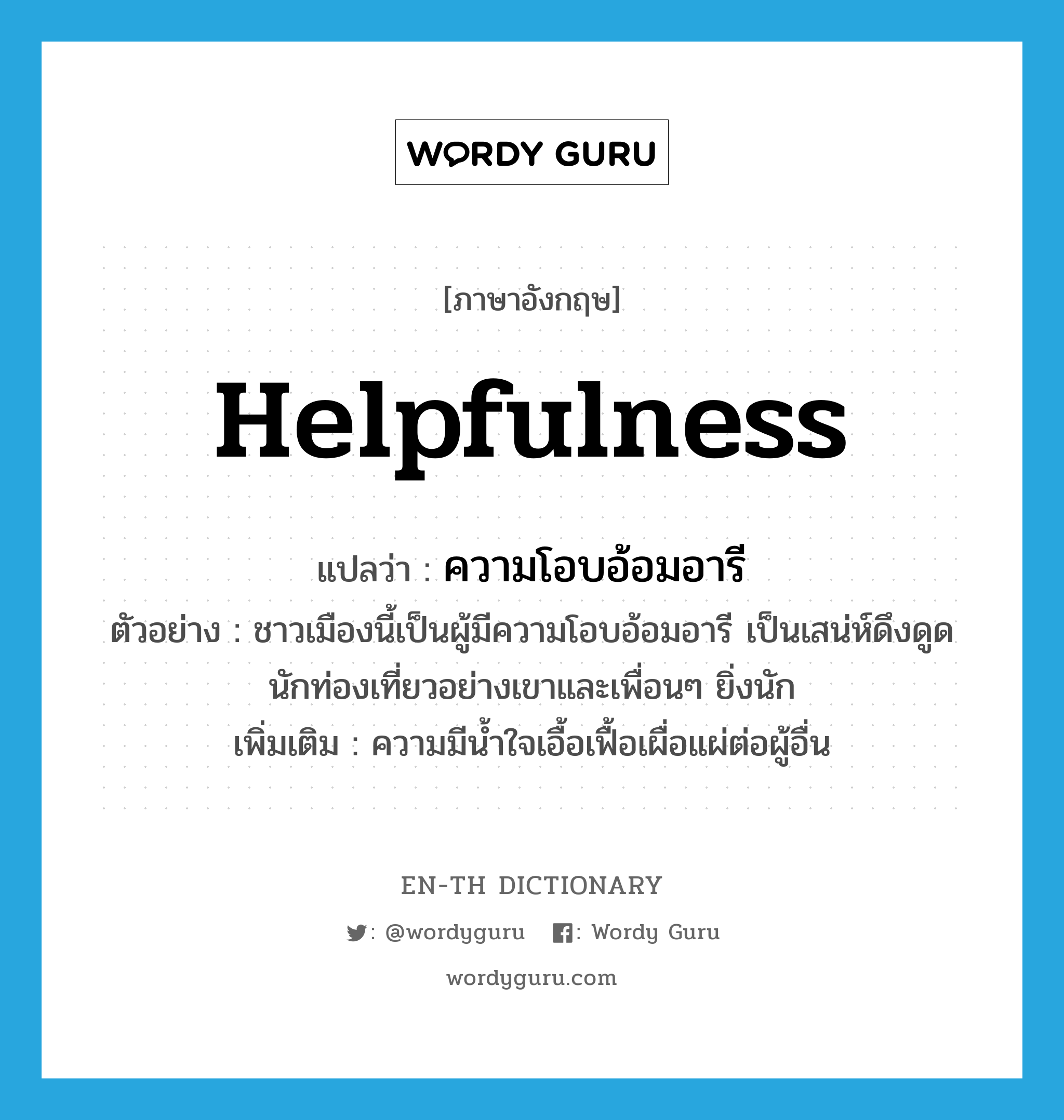 helpfulness แปลว่า?, คำศัพท์ภาษาอังกฤษ helpfulness แปลว่า ความโอบอ้อมอารี ประเภท N ตัวอย่าง ชาวเมืองนี้เป็นผู้มีความโอบอ้อมอารี เป็นเสน่ห์ดึงดูดนักท่องเที่ยวอย่างเขาและเพื่อนๆ ยิ่งนัก เพิ่มเติม ความมีน้ำใจเอื้อเฟื้อเผื่อแผ่ต่อผู้อื่น หมวด N