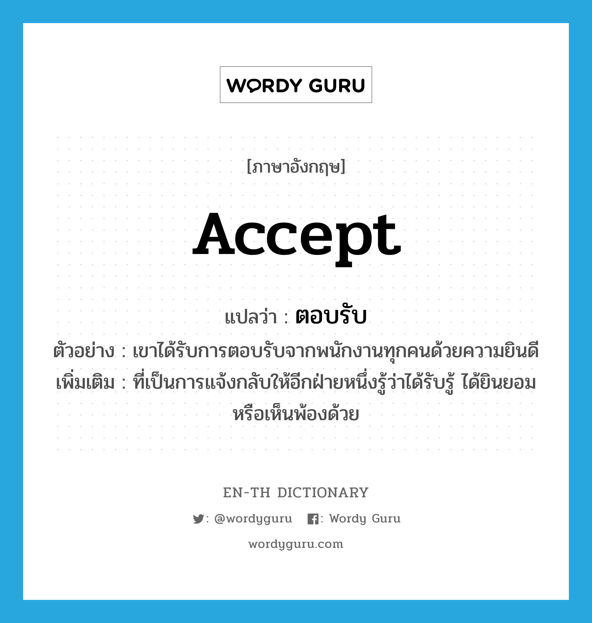 accept แปลว่า?, คำศัพท์ภาษาอังกฤษ accept แปลว่า ตอบรับ ประเภท V ตัวอย่าง เขาได้รับการตอบรับจากพนักงานทุกคนด้วยความยินดี เพิ่มเติม ที่เป็นการแจ้งกลับให้อีกฝ่ายหนึ่งรู้ว่าได้รับรู้ ได้ยินยอมหรือเห็นพ้องด้วย หมวด V