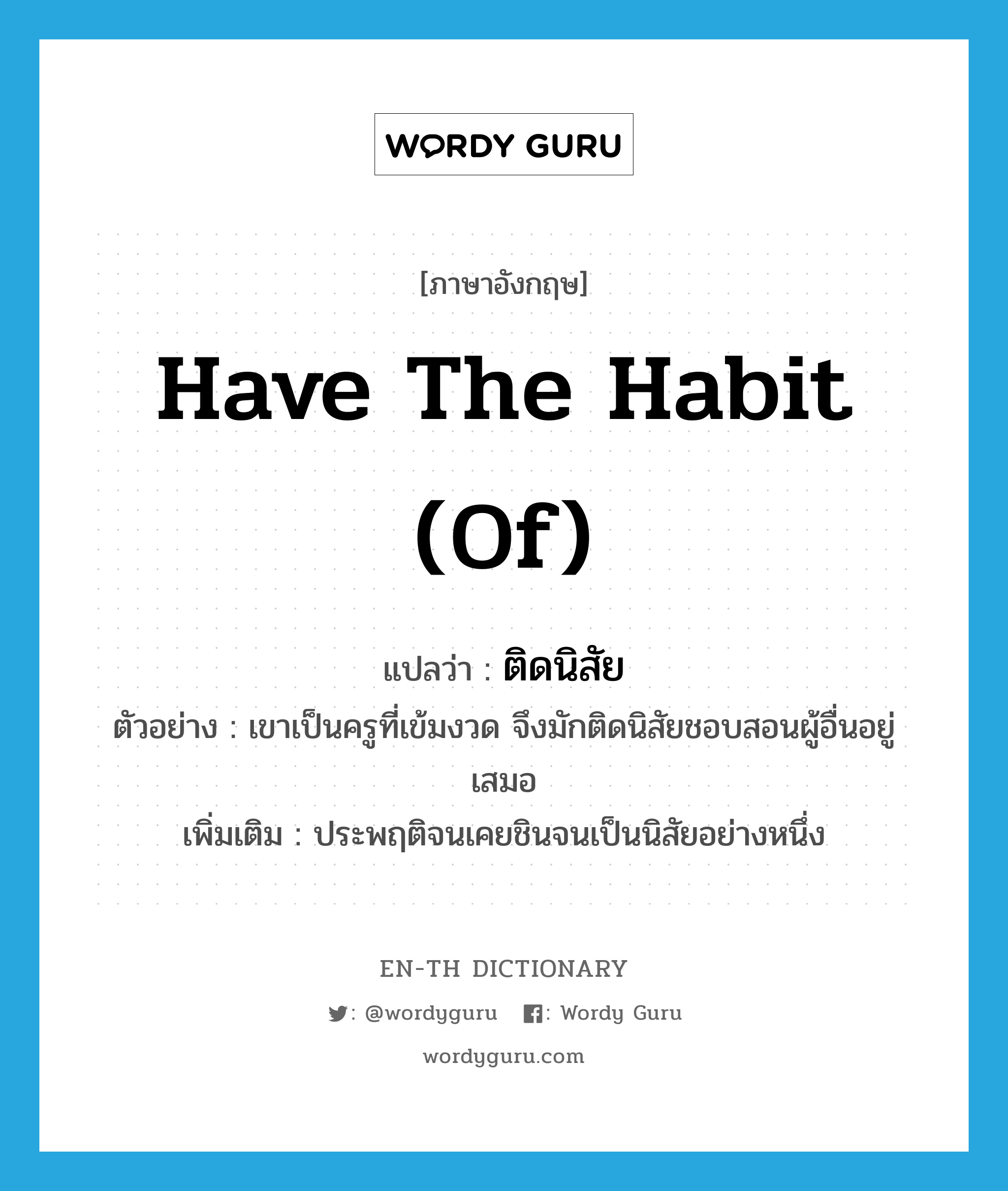 have the habit (of) แปลว่า?, คำศัพท์ภาษาอังกฤษ have the habit (of) แปลว่า ติดนิสัย ประเภท V ตัวอย่าง เขาเป็นครูที่เข้มงวด จึงมักติดนิสัยชอบสอนผู้อื่นอยู่เสมอ เพิ่มเติม ประพฤติจนเคยชินจนเป็นนิสัยอย่างหนึ่ง หมวด V