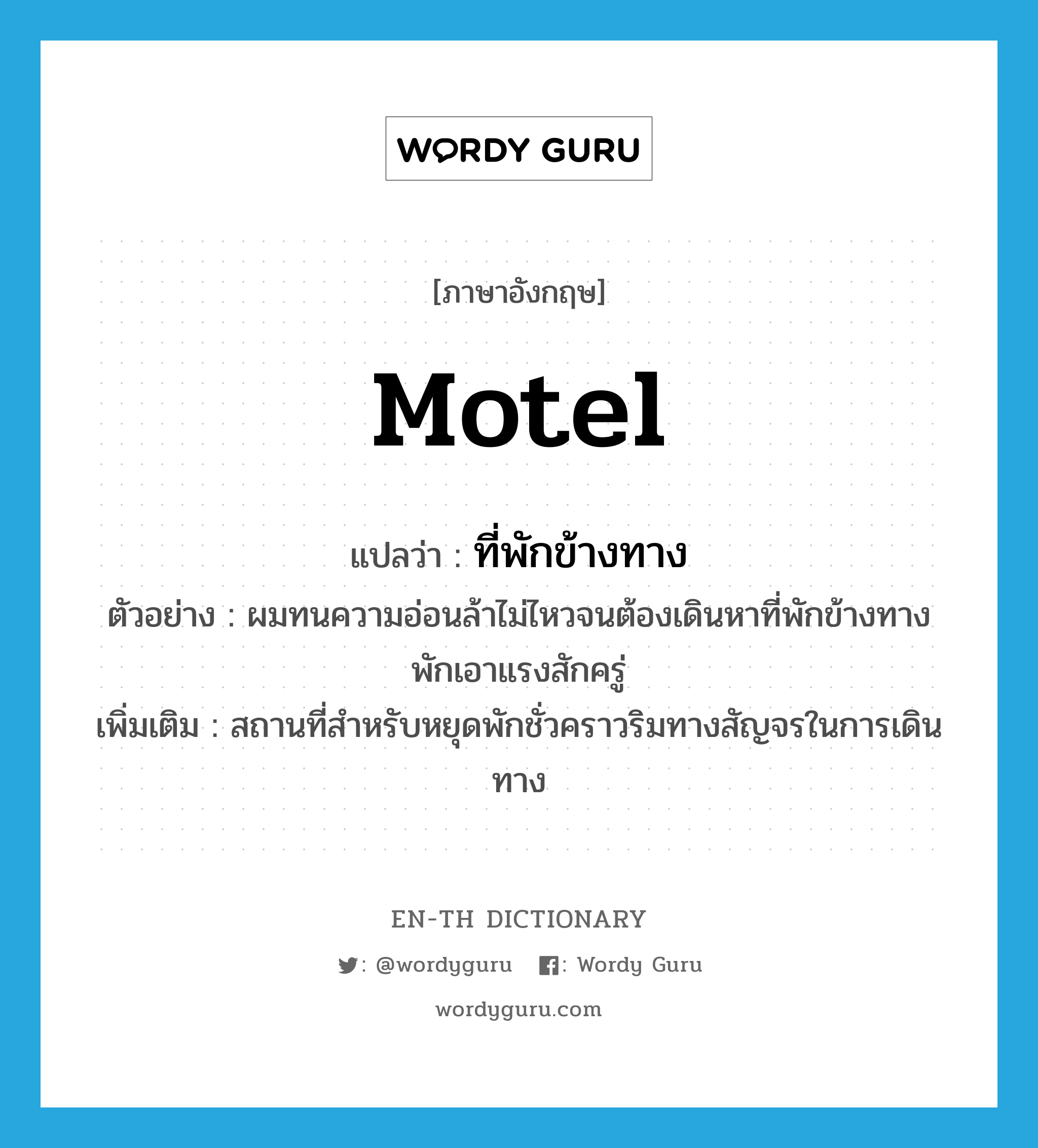 motel แปลว่า?, คำศัพท์ภาษาอังกฤษ motel แปลว่า ที่พักข้างทาง ประเภท N ตัวอย่าง ผมทนความอ่อนล้าไม่ไหวจนต้องเดินหาที่พักข้างทาง พักเอาแรงสักครู่ เพิ่มเติม สถานที่สำหรับหยุดพักชั่วคราวริมทางสัญจรในการเดินทาง หมวด N