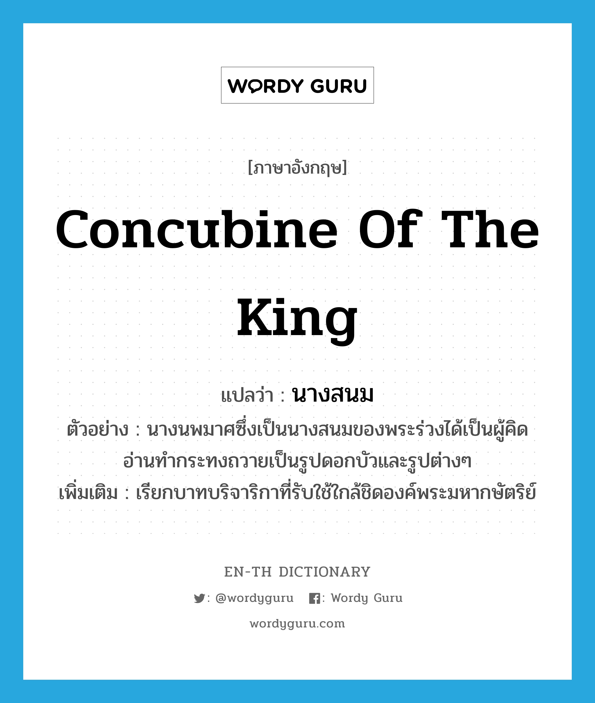 concubine of the king แปลว่า?, คำศัพท์ภาษาอังกฤษ concubine of the king แปลว่า นางสนม ประเภท N ตัวอย่าง นางนพมาศซึ่งเป็นนางสนมของพระร่วงได้เป็นผู้คิดอ่านทำกระทงถวายเป็นรูปดอกบัวและรูปต่างๆ เพิ่มเติม เรียกบาทบริจาริกาที่รับใช้ใกล้ชิดองค์พระมหากษัตริย์ หมวด N