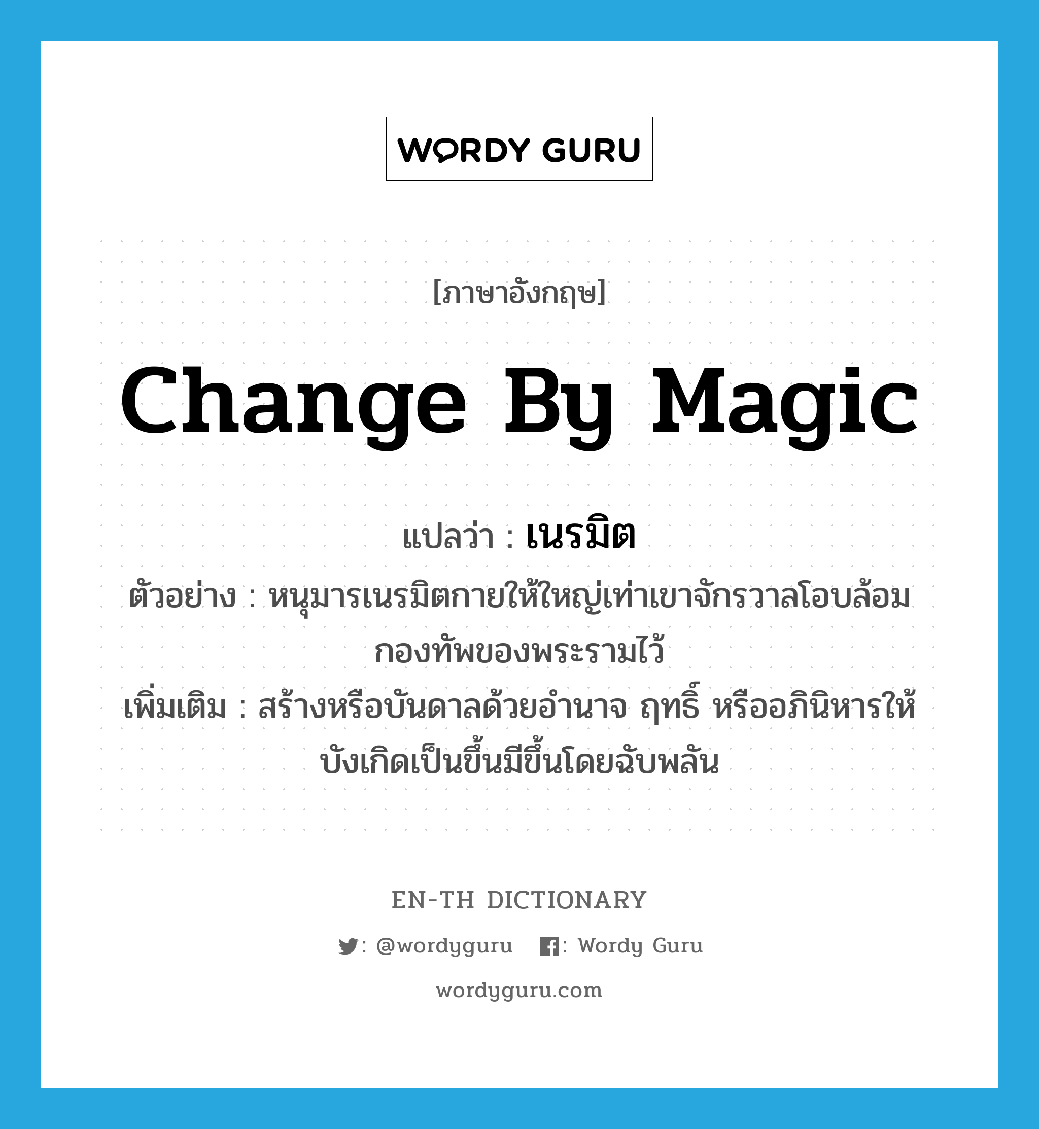 change by magic แปลว่า?, คำศัพท์ภาษาอังกฤษ change by magic แปลว่า เนรมิต ประเภท V ตัวอย่าง หนุมารเนรมิตกายให้ใหญ่เท่าเขาจักรวาลโอบล้อมกองทัพของพระรามไว้ เพิ่มเติม สร้างหรือบันดาลด้วยอำนาจ ฤทธิ์ หรืออภินิหารให้บังเกิดเป็นขึ้นมีขึ้นโดยฉับพลัน หมวด V