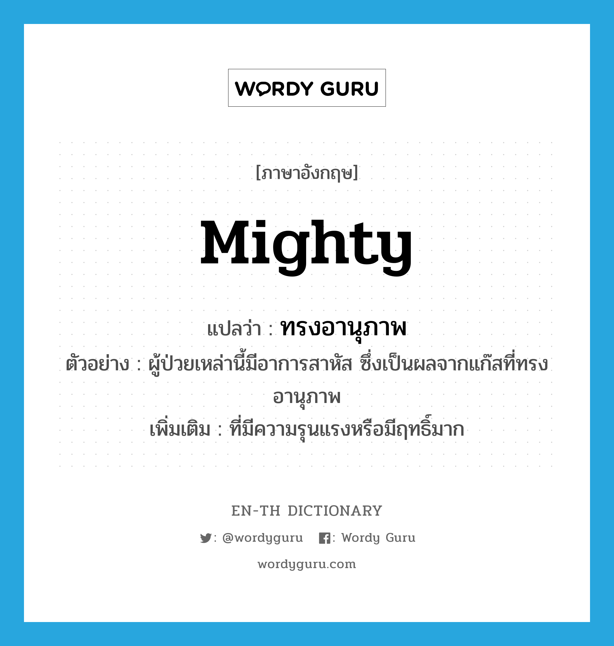 mighty แปลว่า?, คำศัพท์ภาษาอังกฤษ mighty แปลว่า ทรงอานุภาพ ประเภท ADJ ตัวอย่าง ผู้ป่วยเหล่านี้มีอาการสาหัส ซึ่งเป็นผลจากแก๊สที่ทรงอานุภาพ เพิ่มเติม ที่มีความรุนแรงหรือมีฤทธิ์มาก หมวด ADJ