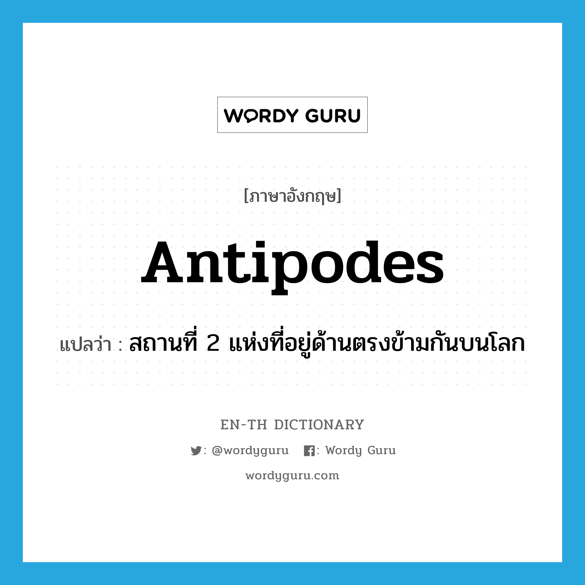 antipodes แปลว่า?, คำศัพท์ภาษาอังกฤษ antipodes แปลว่า สถานที่ 2 แห่งที่อยู่ด้านตรงข้ามกันบนโลก ประเภท N หมวด N