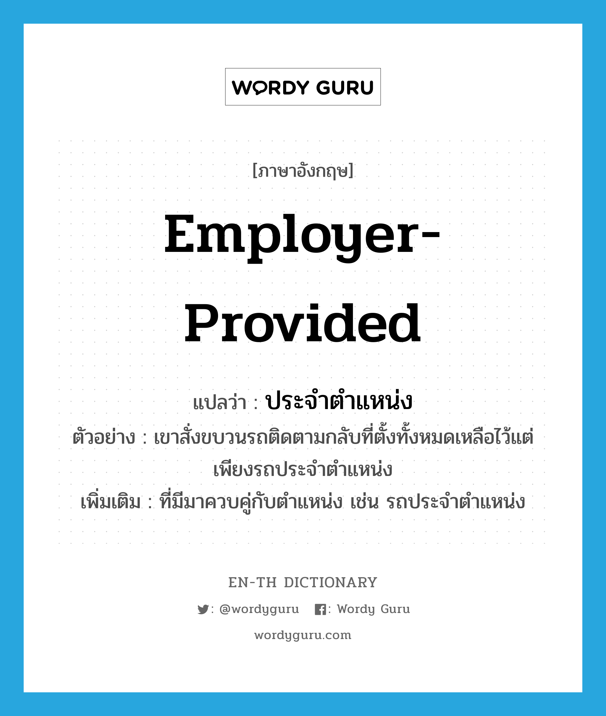 employer-provided แปลว่า?, คำศัพท์ภาษาอังกฤษ employer-provided แปลว่า ประจำตำแหน่ง ประเภท ADJ ตัวอย่าง เขาสั่งขบวนรถติดตามกลับที่ตั้งทั้งหมดเหลือไว้แต่เพียงรถประจำตำแหน่ง เพิ่มเติม ที่มีมาควบคู่กับตำแหน่ง เช่น รถประจำตำแหน่ง หมวด ADJ