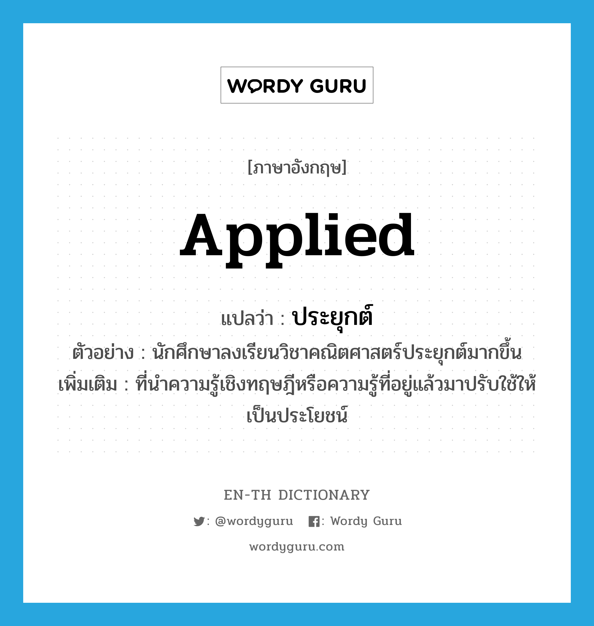 applied แปลว่า?, คำศัพท์ภาษาอังกฤษ applied แปลว่า ประยุกต์ ประเภท ADJ ตัวอย่าง นักศึกษาลงเรียนวิชาคณิตศาสตร์ประยุกต์มากขึ้น เพิ่มเติม ที่นำความรู้เชิงทฤษฎีหรือความรู้ที่อยู่แล้วมาปรับใช้ให้เป็นประโยชน์ หมวด ADJ