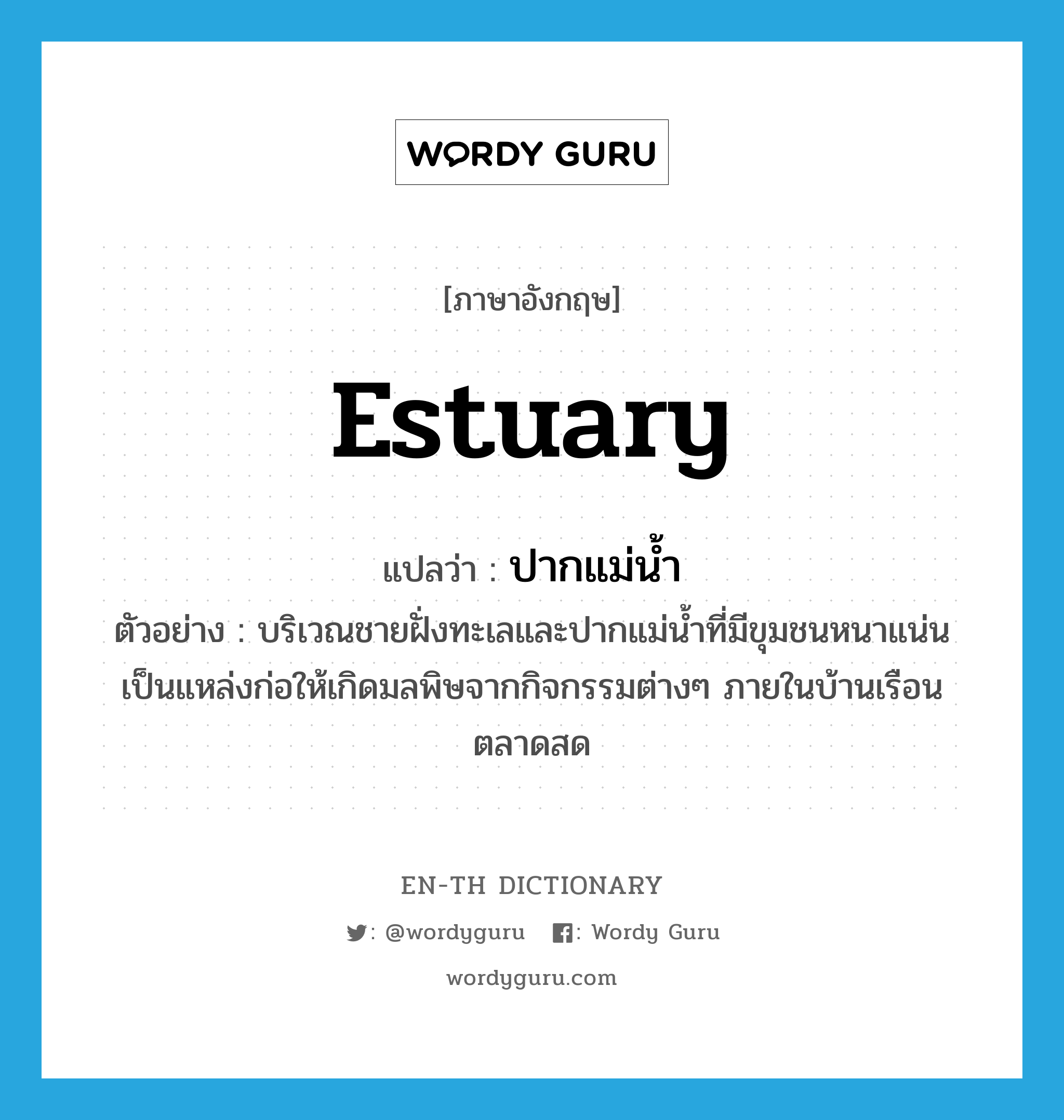 estuary แปลว่า?, คำศัพท์ภาษาอังกฤษ estuary แปลว่า ปากแม่น้ำ ประเภท N ตัวอย่าง บริเวณชายฝั่งทะเลและปากแม่น้ำที่มีขุมชนหนาแน่น เป็นแหล่งก่อให้เกิดมลพิษจากกิจกรรมต่างๆ ภายในบ้านเรือน ตลาดสด หมวด N