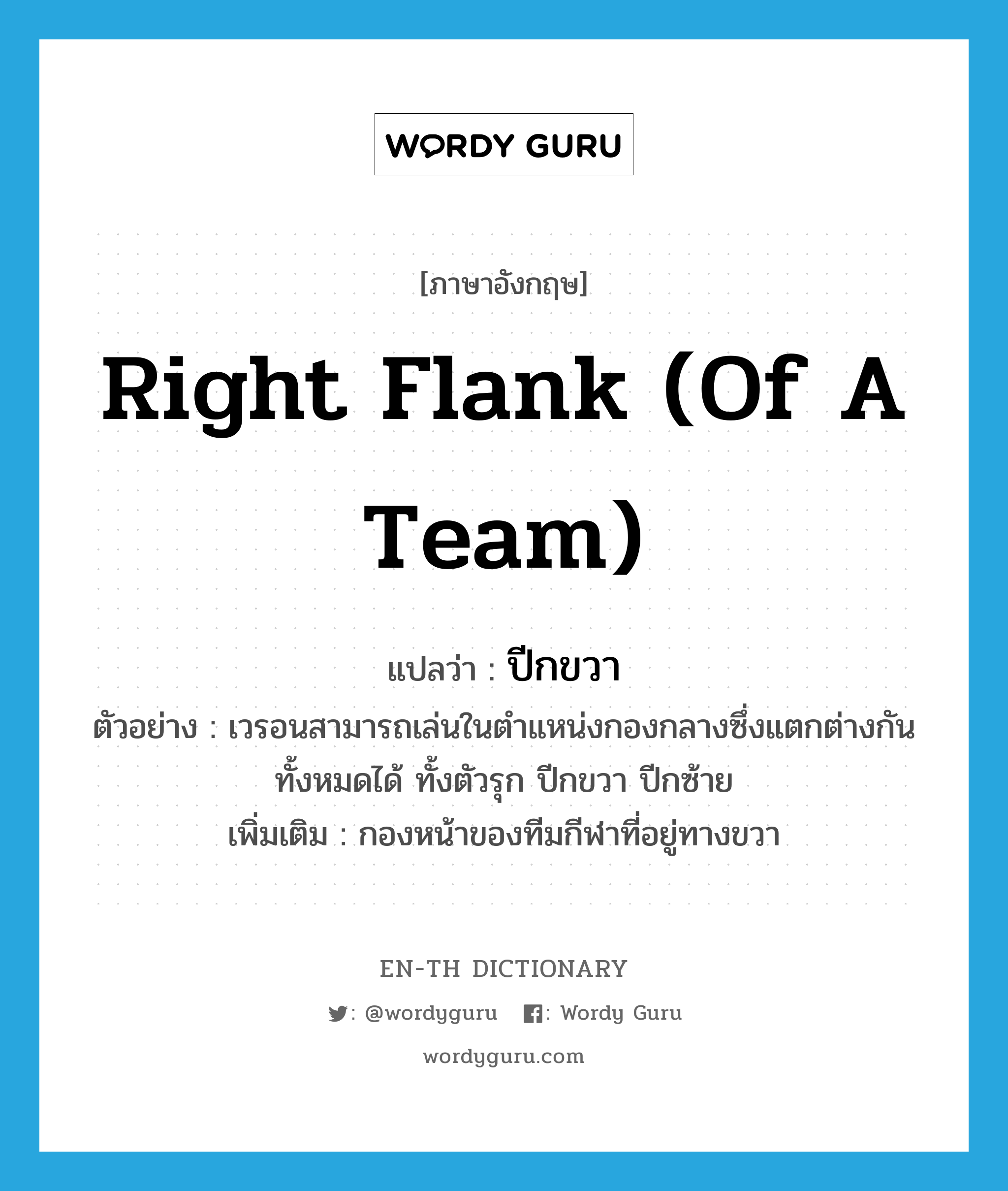 right flank (of a team) แปลว่า?, คำศัพท์ภาษาอังกฤษ right flank (of a team) แปลว่า ปีกขวา ประเภท N ตัวอย่าง เวรอนสามารถเล่นในตำแหน่งกองกลางซึ่งแตกต่างกันทั้งหมดได้ ทั้งตัวรุก ปีกขวา ปีกซ้าย เพิ่มเติม กองหน้าของทีมกีฬาที่อยู่ทางขวา หมวด N