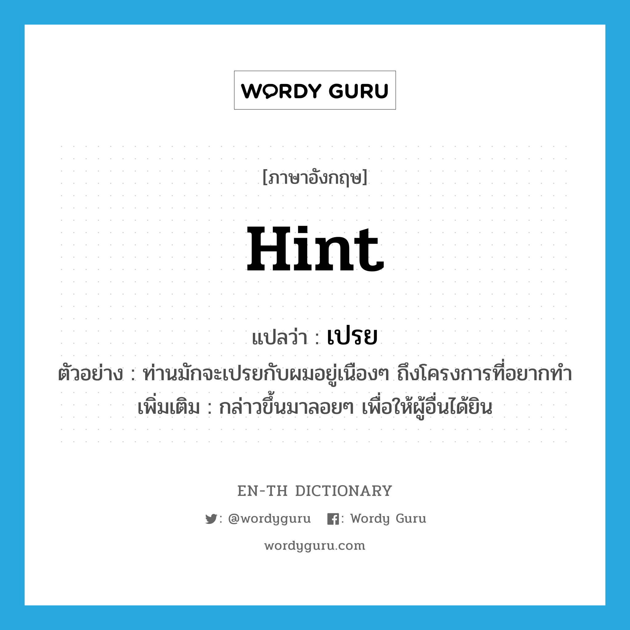 hint แปลว่า?, คำศัพท์ภาษาอังกฤษ hint แปลว่า เปรย ประเภท V ตัวอย่าง ท่านมักจะเปรยกับผมอยู่เนืองๆ ถึงโครงการที่อยากทำ เพิ่มเติม กล่าวขึ้นมาลอยๆ เพื่อให้ผู้อื่นได้ยิน หมวด V