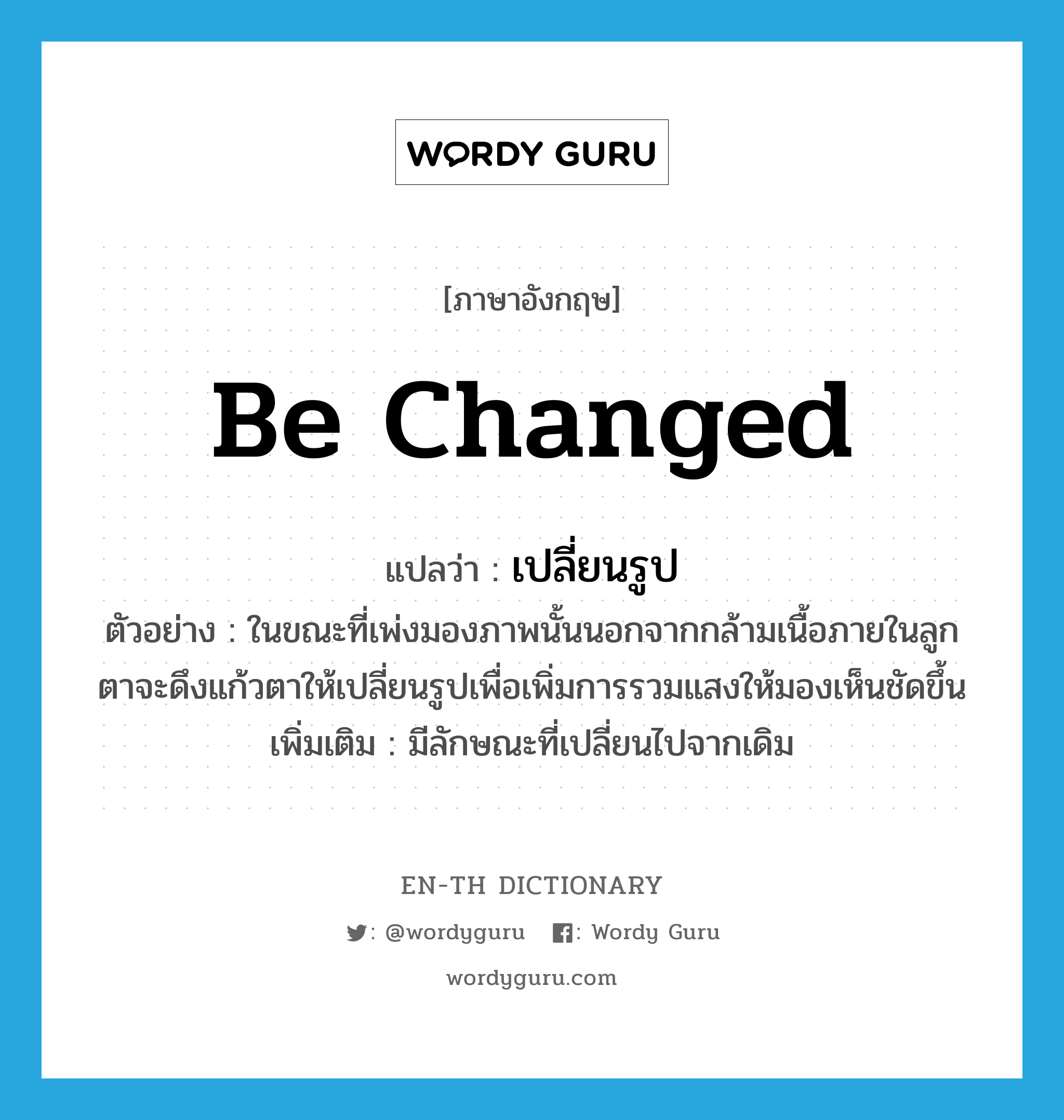 be changed แปลว่า?, คำศัพท์ภาษาอังกฤษ be changed แปลว่า เปลี่ยนรูป ประเภท V ตัวอย่าง ในขณะที่เพ่งมองภาพนั้นนอกจากกล้ามเนื้อภายในลูกตาจะดึงแก้วตาให้เปลี่ยนรูปเพื่อเพิ่มการรวมแสงให้มองเห็นชัดขึ้น เพิ่มเติม มีลักษณะที่เปลี่ยนไปจากเดิม หมวด V