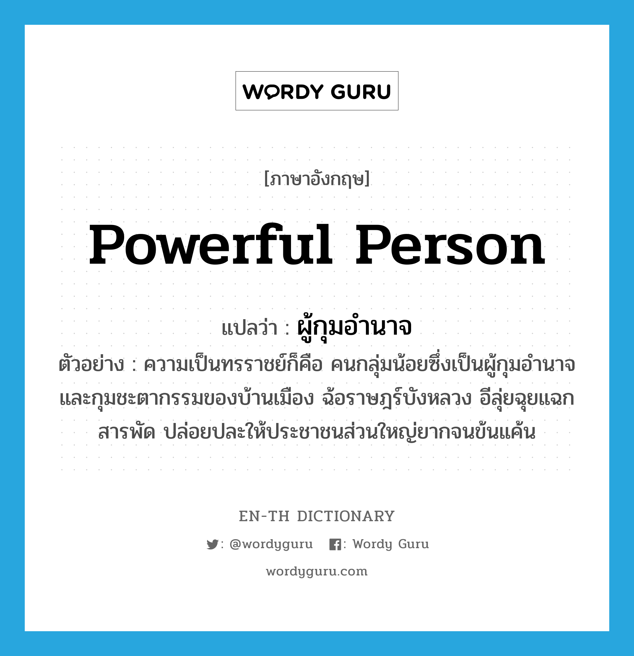 powerful person แปลว่า?, คำศัพท์ภาษาอังกฤษ powerful person แปลว่า ผู้กุมอำนาจ ประเภท N ตัวอย่าง ความเป็นทรราชย์ก็คือ คนกลุ่มน้อยซึ่งเป็นผู้กุมอำนาจ และกุมชะตากรรมของบ้านเมือง ฉ้อราษฎร์บังหลวง อีลุ่ยฉุยแฉกสารพัด ปล่อยปละให้ประชาชนส่วนใหญ่ยากจนข้นแค้น หมวด N