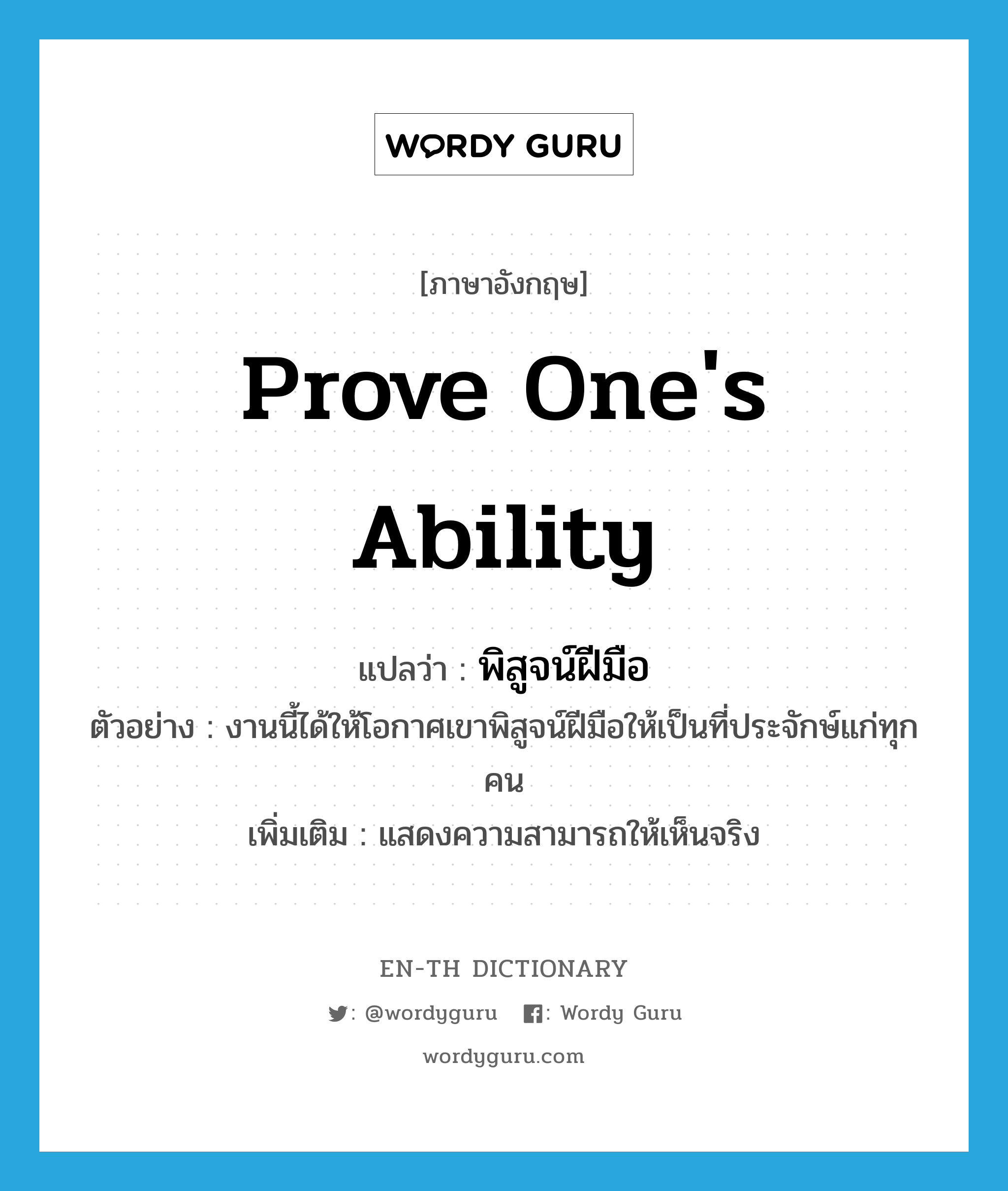 prove one&#39;s ability แปลว่า?, คำศัพท์ภาษาอังกฤษ prove one&#39;s ability แปลว่า พิสูจน์ฝีมือ ประเภท V ตัวอย่าง งานนี้ได้ให้โอกาศเขาพิสูจน์ฝีมือให้เป็นที่ประจักษ์แก่ทุกคน เพิ่มเติม แสดงความสามารถให้เห็นจริง หมวด V