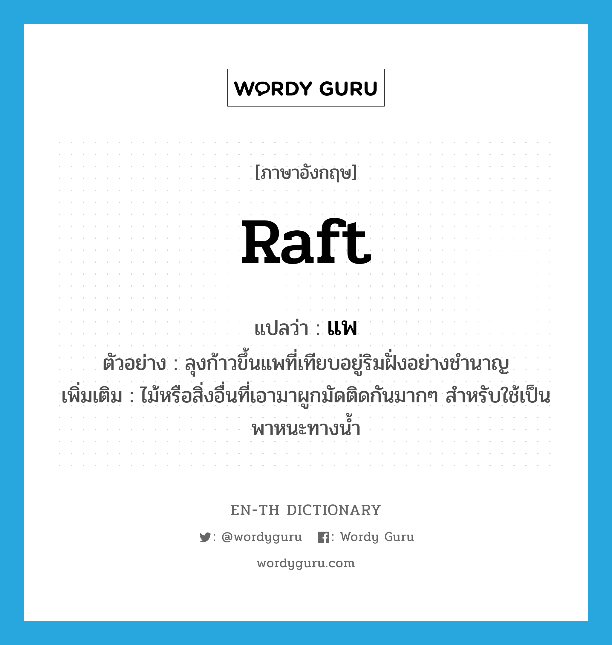 raft แปลว่า?, คำศัพท์ภาษาอังกฤษ raft แปลว่า แพ ประเภท N ตัวอย่าง ลุงก้าวขึ้นแพที่เทียบอยู่ริมฝั่งอย่างชำนาญ เพิ่มเติม ไม้หรือสิ่งอื่นที่เอามาผูกมัดติดกันมากๆ สำหรับใช้เป็นพาหนะทางน้ำ หมวด N