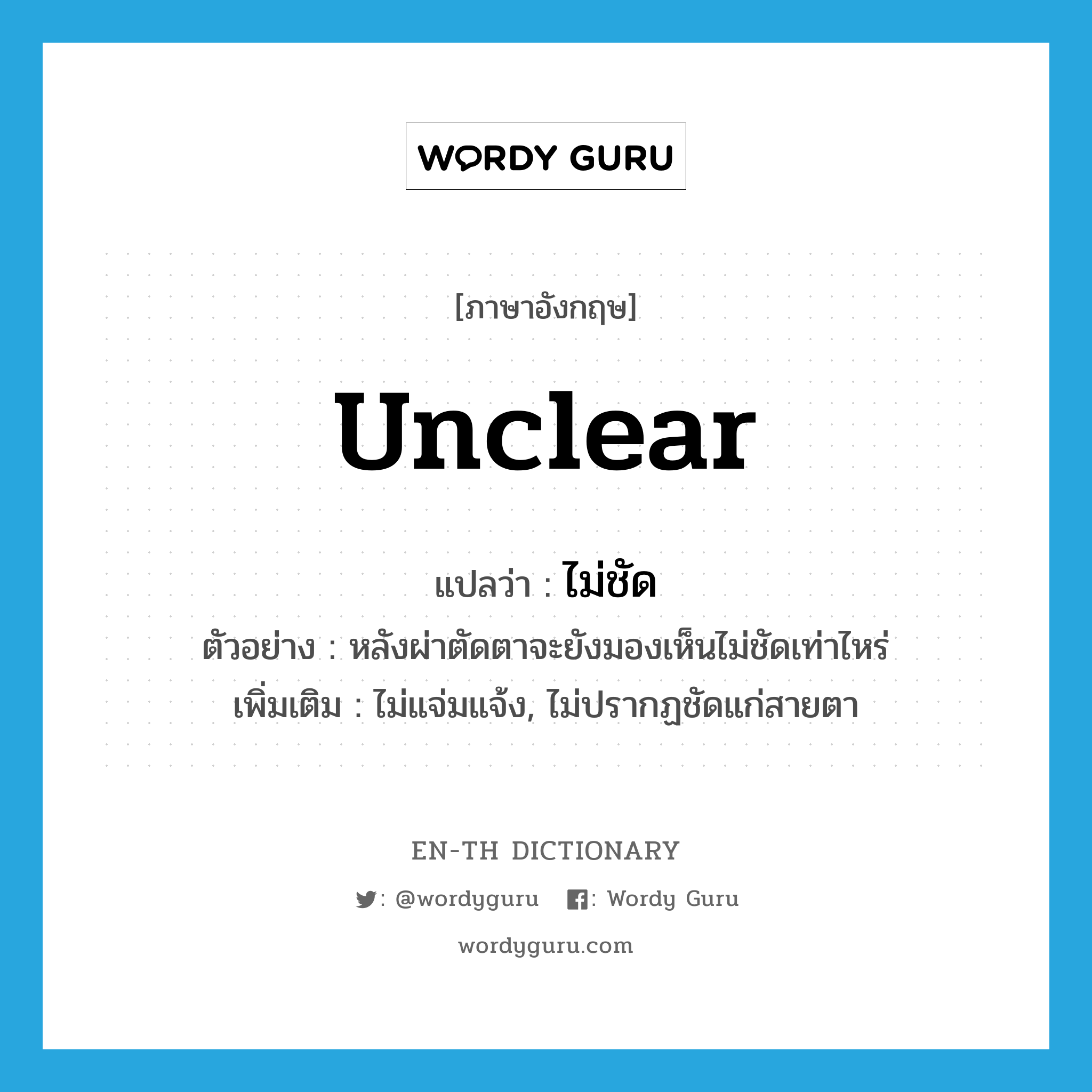 unclear แปลว่า?, คำศัพท์ภาษาอังกฤษ unclear แปลว่า ไม่ชัด ประเภท ADV ตัวอย่าง หลังผ่าตัดตาจะยังมองเห็นไม่ชัดเท่าไหร่ เพิ่มเติม ไม่แจ่มแจ้ง, ไม่ปรากฏชัดแก่สายตา หมวด ADV