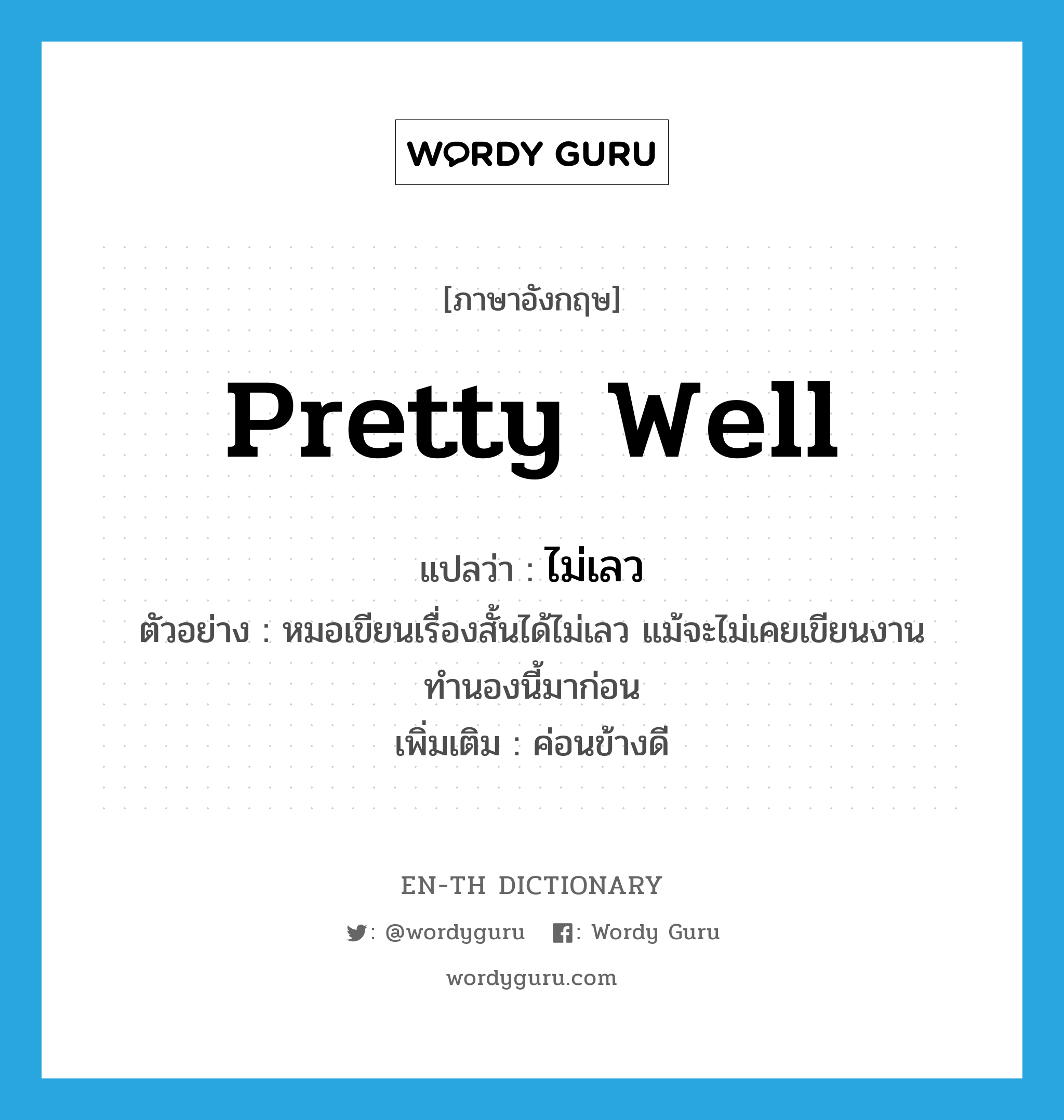 pretty well แปลว่า?, คำศัพท์ภาษาอังกฤษ pretty well แปลว่า ไม่เลว ประเภท ADV ตัวอย่าง หมอเขียนเรื่องสั้นได้ไม่เลว แม้จะไม่เคยเขียนงานทำนองนี้มาก่อน เพิ่มเติม ค่อนข้างดี หมวด ADV