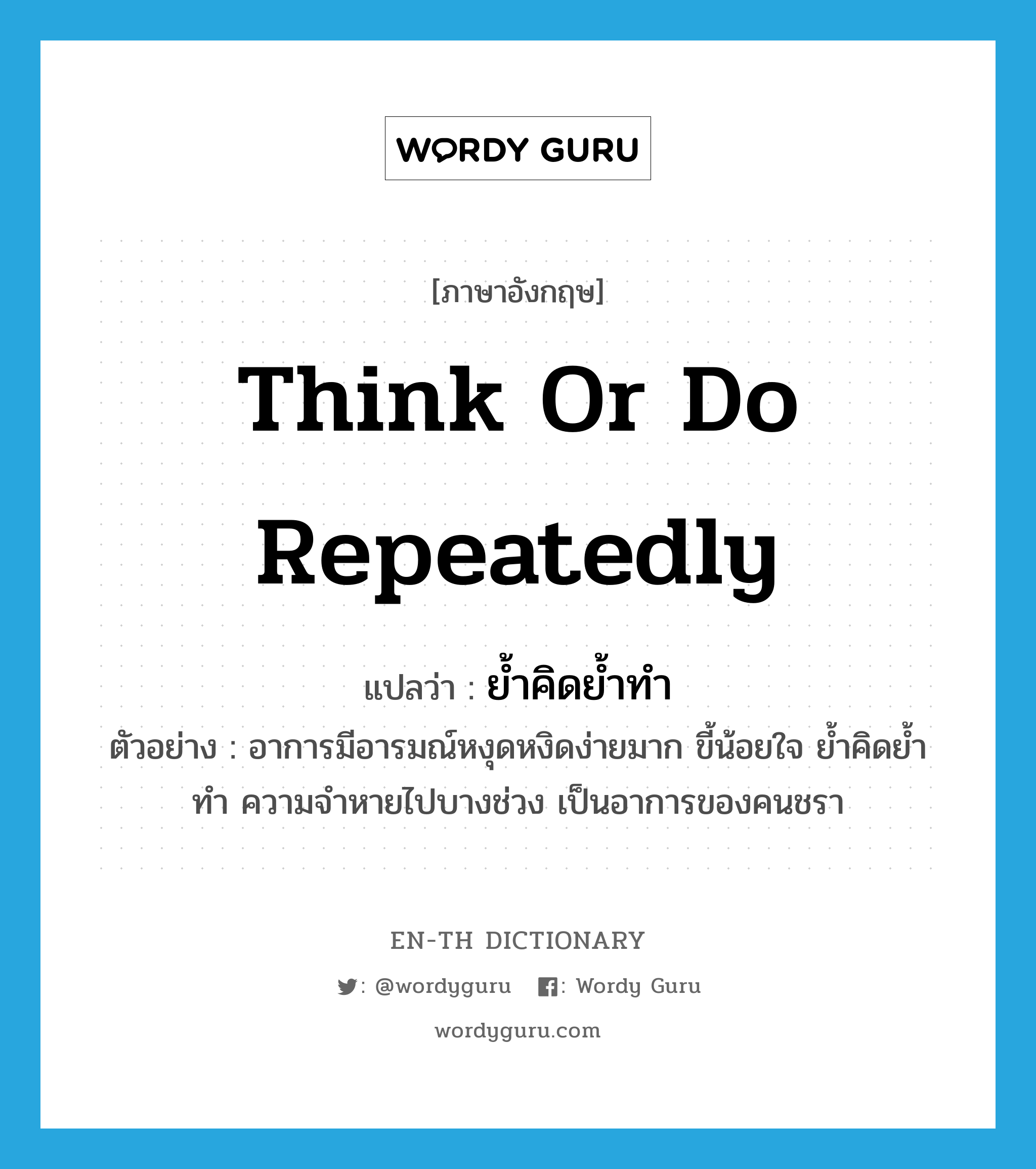 think or do repeatedly แปลว่า?, คำศัพท์ภาษาอังกฤษ think or do repeatedly แปลว่า ย้ำคิดย้ำทำ ประเภท V ตัวอย่าง อาการมีอารมณ์หงุดหงิดง่ายมาก ขี้น้อยใจ ย้ำคิดย้ำทำ ความจำหายไปบางช่วง เป็นอาการของคนชรา หมวด V