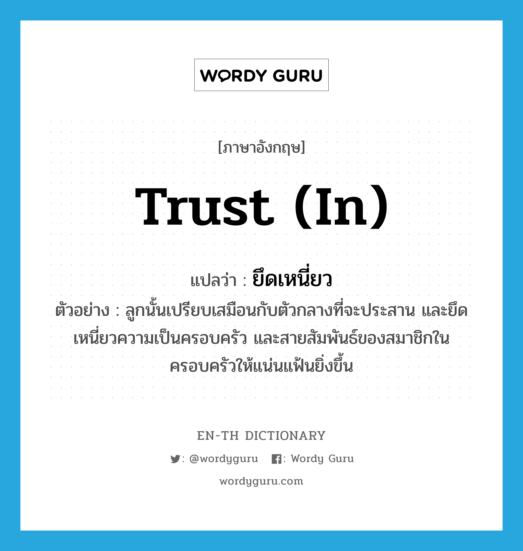 trust (in) แปลว่า?, คำศัพท์ภาษาอังกฤษ trust (in) แปลว่า ยึดเหนี่ยว ประเภท V ตัวอย่าง ลูกนั้นเปรียบเสมือนกับตัวกลางที่จะประสาน และยึดเหนี่ยวความเป็นครอบครัว และสายสัมพันธ์ของสมาชิกในครอบครัวให้แน่นแฟ้นยิ่งขึ้น หมวด V