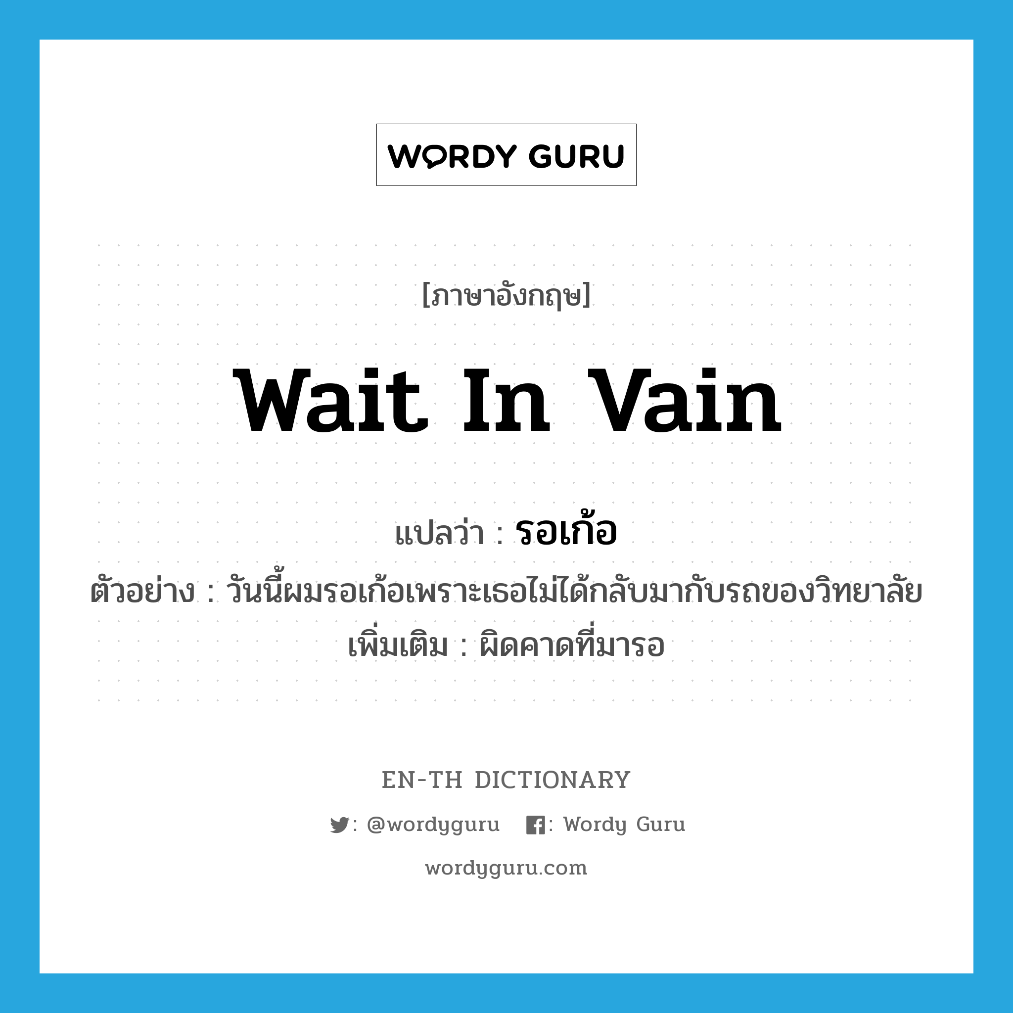 wait in vain แปลว่า?, คำศัพท์ภาษาอังกฤษ wait in vain แปลว่า รอเก้อ ประเภท V ตัวอย่าง วันนี้ผมรอเก้อเพราะเธอไม่ได้กลับมากับรถของวิทยาลัย เพิ่มเติม ผิดคาดที่มารอ หมวด V