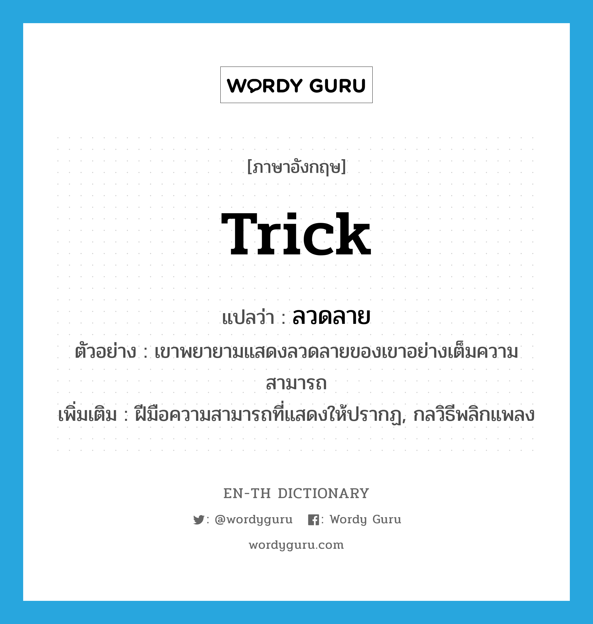 trick แปลว่า?, คำศัพท์ภาษาอังกฤษ trick แปลว่า ลวดลาย ประเภท N ตัวอย่าง เขาพยายามแสดงลวดลายของเขาอย่างเต็มความสามารถ เพิ่มเติม ฝีมือความสามารถที่แสดงให้ปรากฏ, กลวิธีพลิกแพลง หมวด N