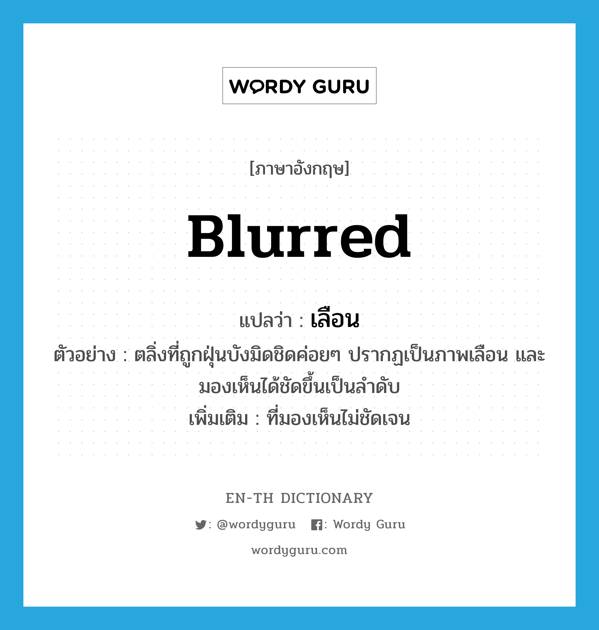 blurred แปลว่า?, คำศัพท์ภาษาอังกฤษ blurred แปลว่า เลือน ประเภท ADJ ตัวอย่าง ตลิ่งที่ถูกฝุ่นบังมิดชิดค่อยๆ ปรากฏเป็นภาพเลือน และมองเห็นได้ชัดขึ้นเป็นลำดับ เพิ่มเติม ที่มองเห็นไม่ชัดเจน หมวด ADJ