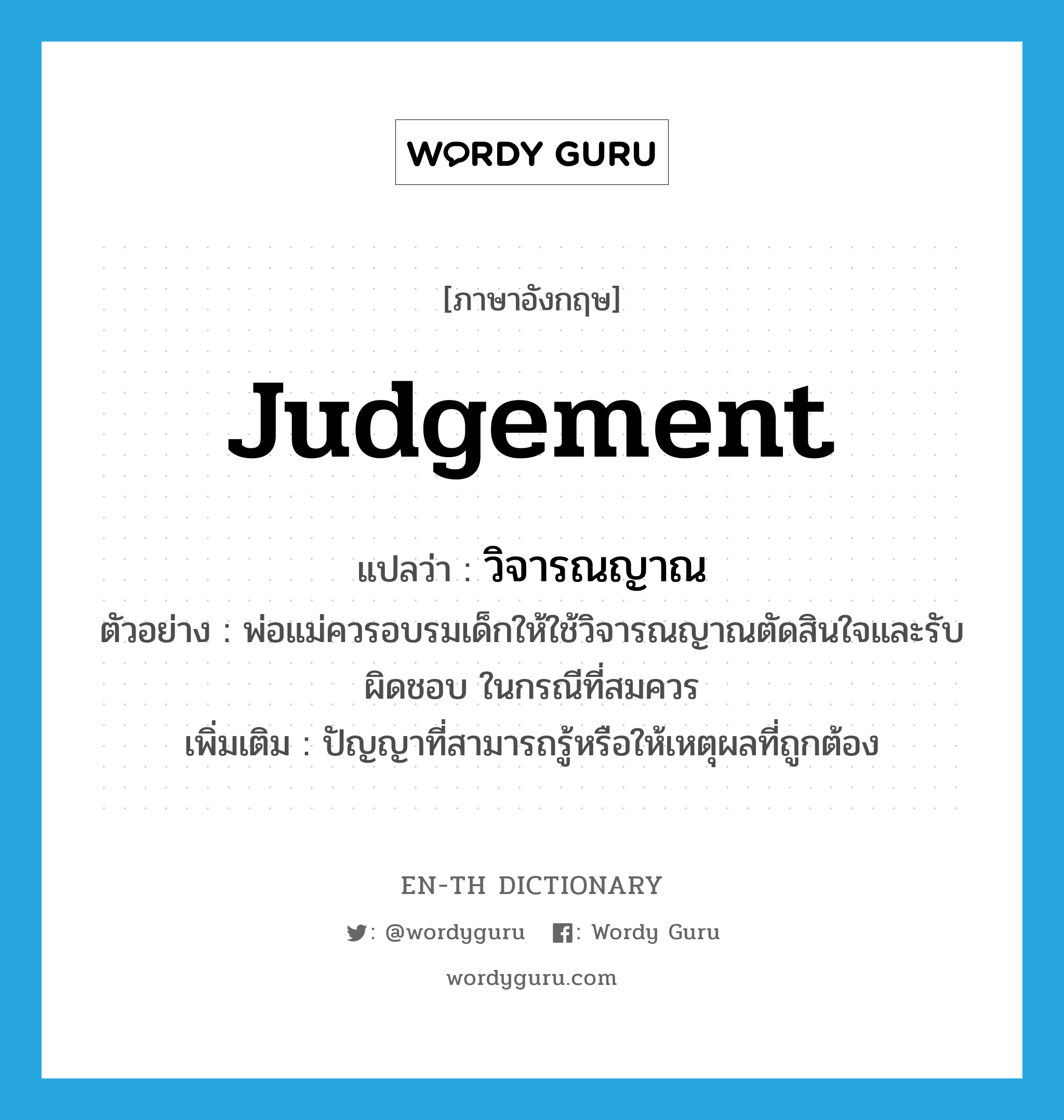 judgement แปลว่า?, คำศัพท์ภาษาอังกฤษ judgement แปลว่า วิจารณญาณ ประเภท N ตัวอย่าง พ่อแม่ควรอบรมเด็กให้ใช้วิจารณญาณตัดสินใจและรับผิดชอบ ในกรณีที่สมควร เพิ่มเติม ปัญญาที่สามารถรู้หรือให้เหตุผลที่ถูกต้อง หมวด N