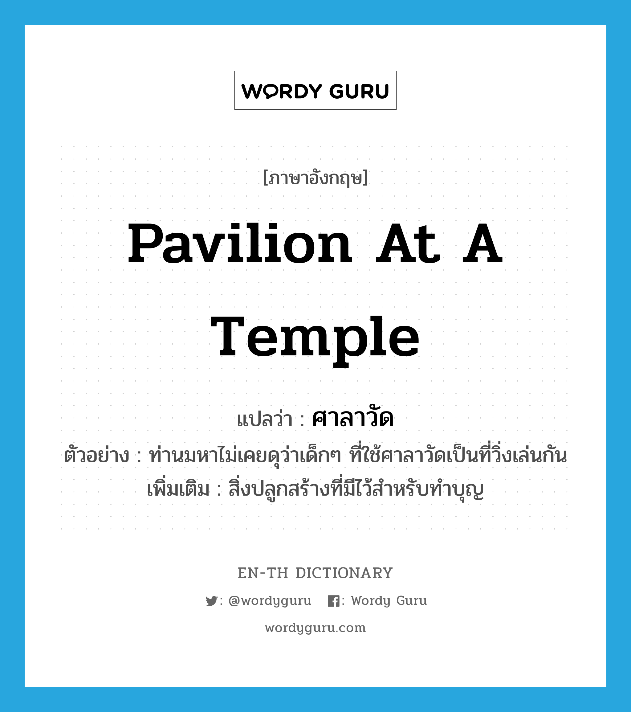 pavilion at a temple แปลว่า?, คำศัพท์ภาษาอังกฤษ pavilion at a temple แปลว่า ศาลาวัด ประเภท N ตัวอย่าง ท่านมหาไม่เคยดุว่าเด็กๆ ที่ใช้ศาลาวัดเป็นที่วิ่งเล่นกัน เพิ่มเติม สิ่งปลูกสร้างที่มีไว้สำหรับทำบุญ หมวด N