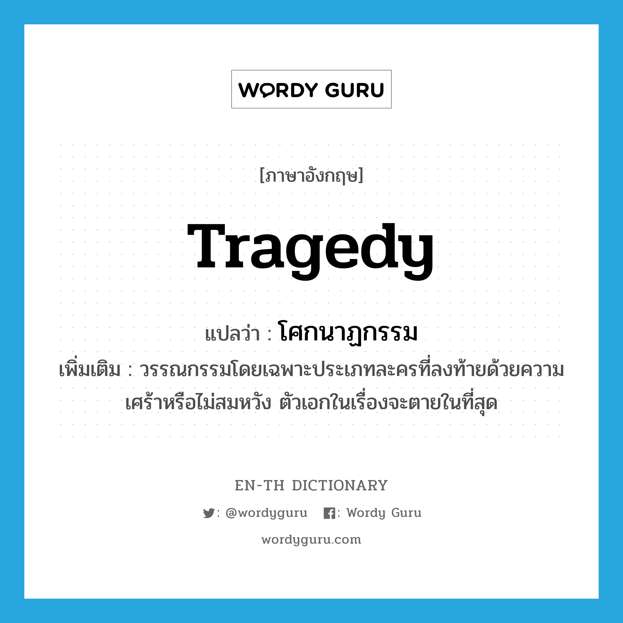 tragedy แปลว่า?, คำศัพท์ภาษาอังกฤษ tragedy แปลว่า โศกนาฏกรรม ประเภท N เพิ่มเติม วรรณกรรมโดยเฉพาะประเภทละครที่ลงท้ายด้วยความเศร้าหรือไม่สมหวัง ตัวเอกในเรื่องจะตายในที่สุด หมวด N