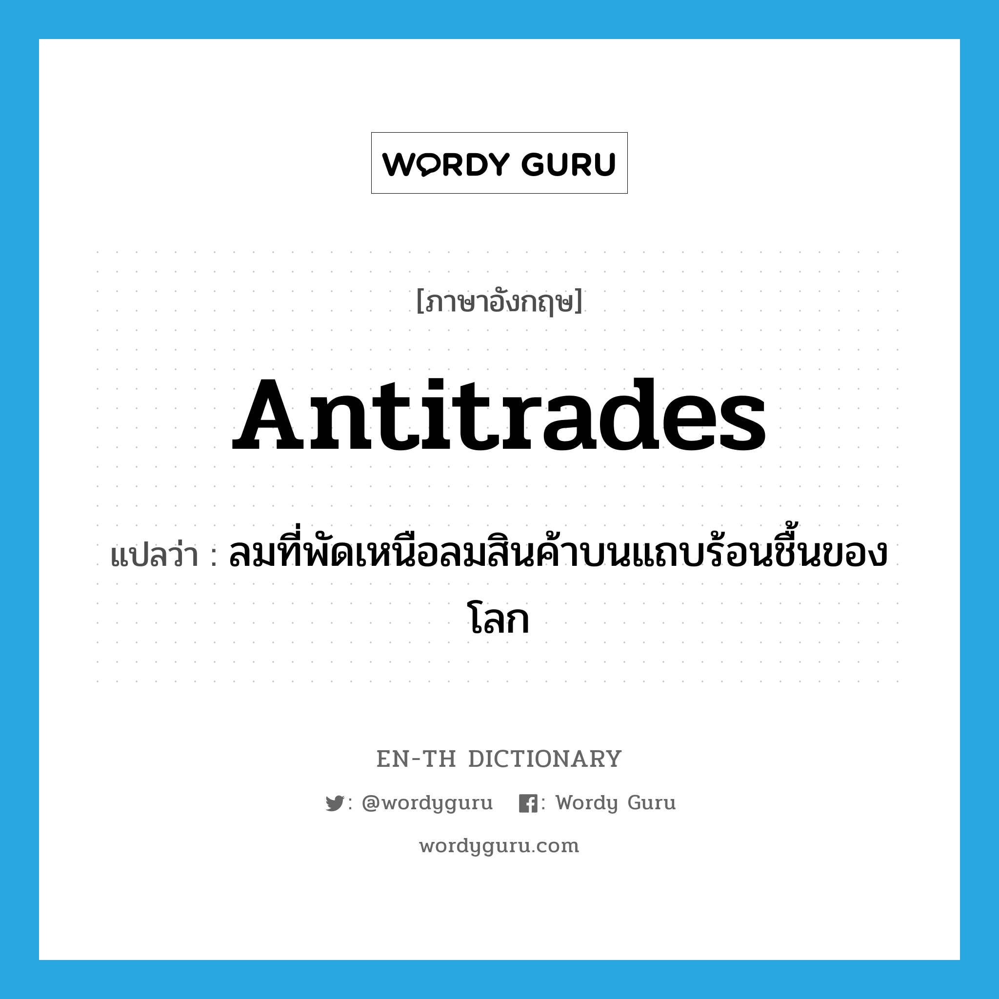 antitrades แปลว่า?, คำศัพท์ภาษาอังกฤษ antitrades แปลว่า ลมที่พัดเหนือลมสินค้าบนแถบร้อนชื้นของโลก ประเภท N หมวด N