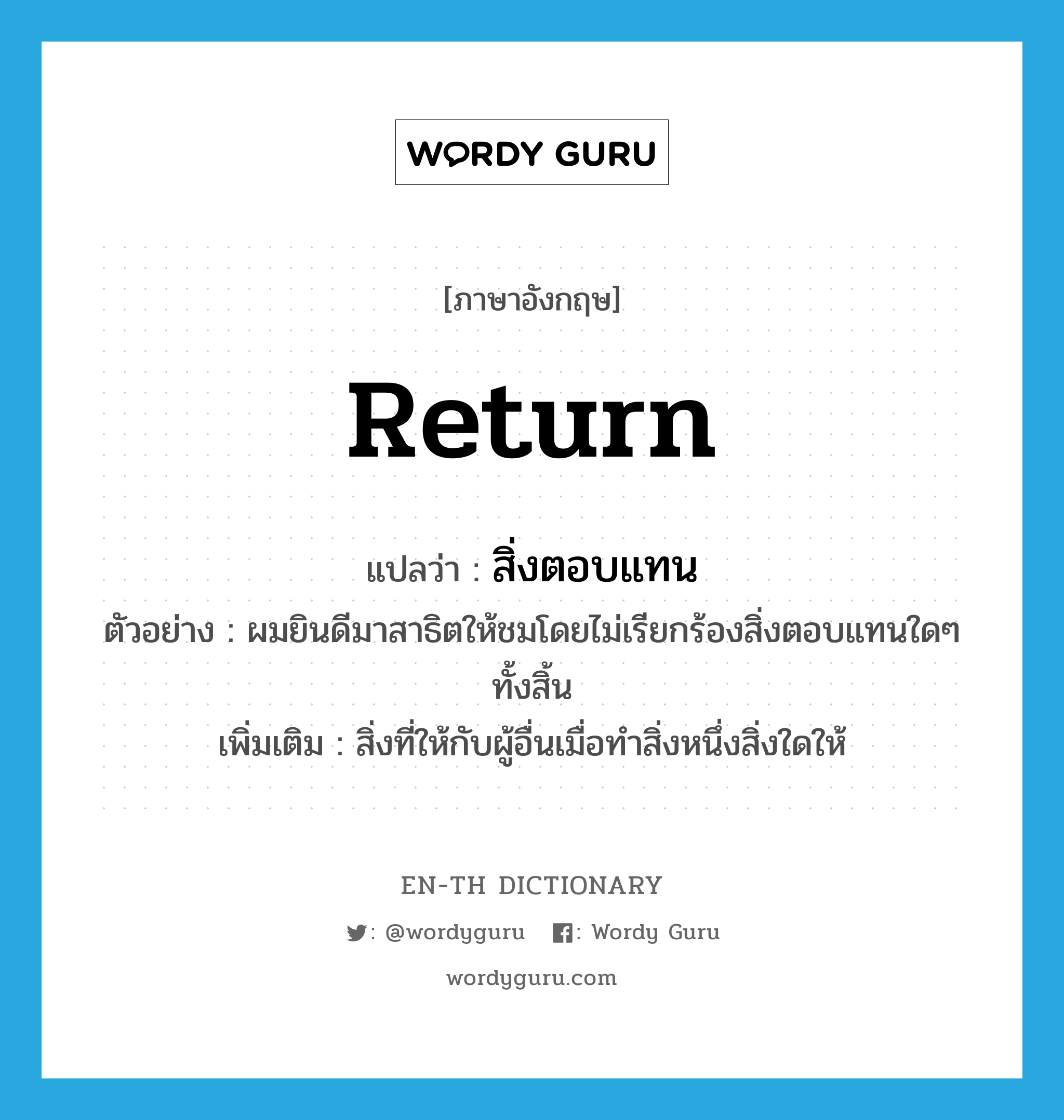 return แปลว่า?, คำศัพท์ภาษาอังกฤษ return แปลว่า สิ่งตอบแทน ประเภท N ตัวอย่าง ผมยินดีมาสาธิตให้ชมโดยไม่เรียกร้องสิ่งตอบแทนใดๆ ทั้งสิ้น เพิ่มเติม สิ่งที่ให้กับผู้อื่นเมื่อทำสิ่งหนึ่งสิ่งใดให้ หมวด N